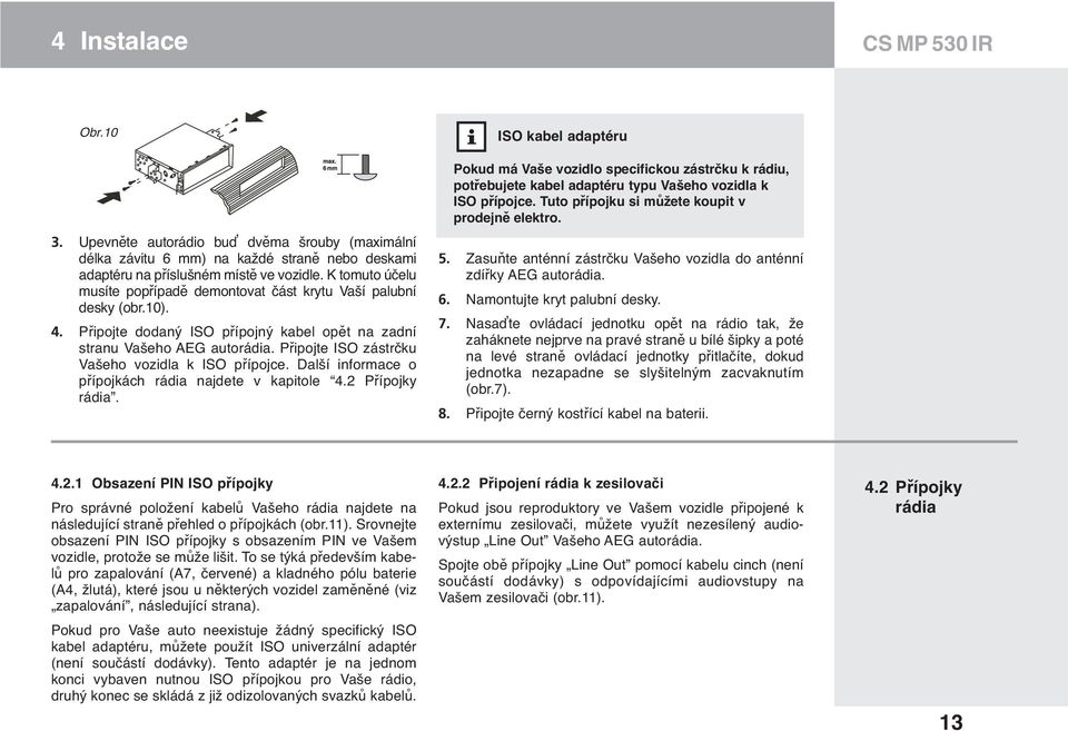 Připojte ISO zástrčku Vašeho vozidla k ISO přípojce. Další informace o přípojkách rádia najdete v kapitole 4.2 Přípojky rádia.