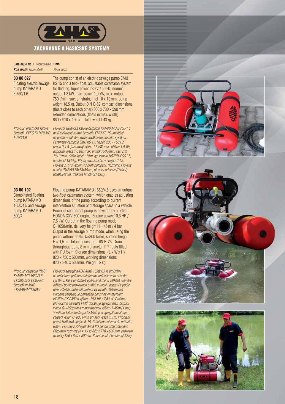 output 750 l/min, suction strainer net 10 x 10 mm, pump weight 18,5 kg. Output DIN C-52, compact dimensions (floats close to each other) 860 x 730 x 590 mm, extended dimenstions (floats in max.