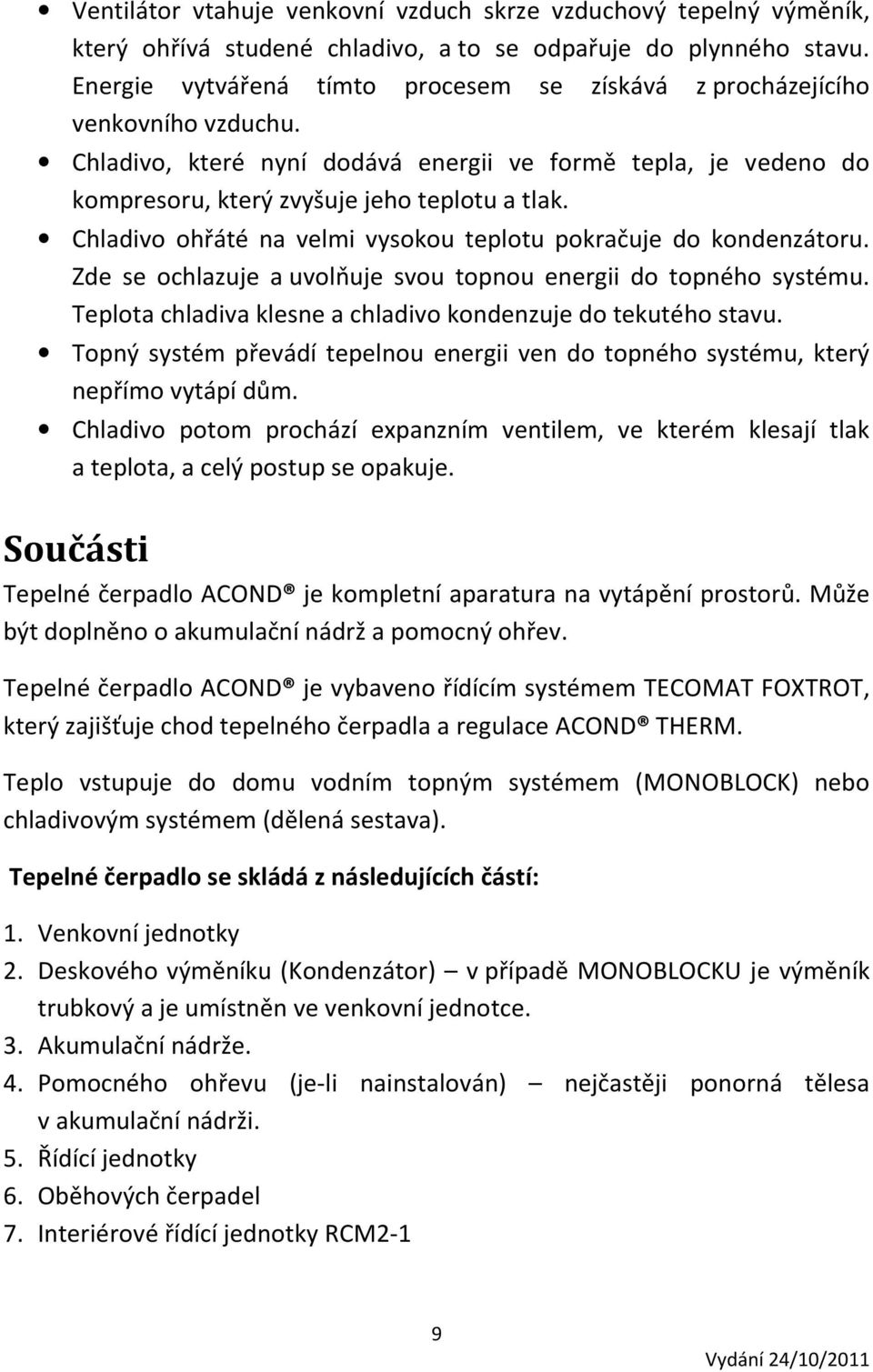 Chladivo ohřáté na velmi vysokou teplotu pokračuje do kondenzátoru. Zde se ochlazuje a uvolňuje svou topnou energii do topného systému. Teplota chladiva klesne a chladivo kondenzuje do tekutého stavu.