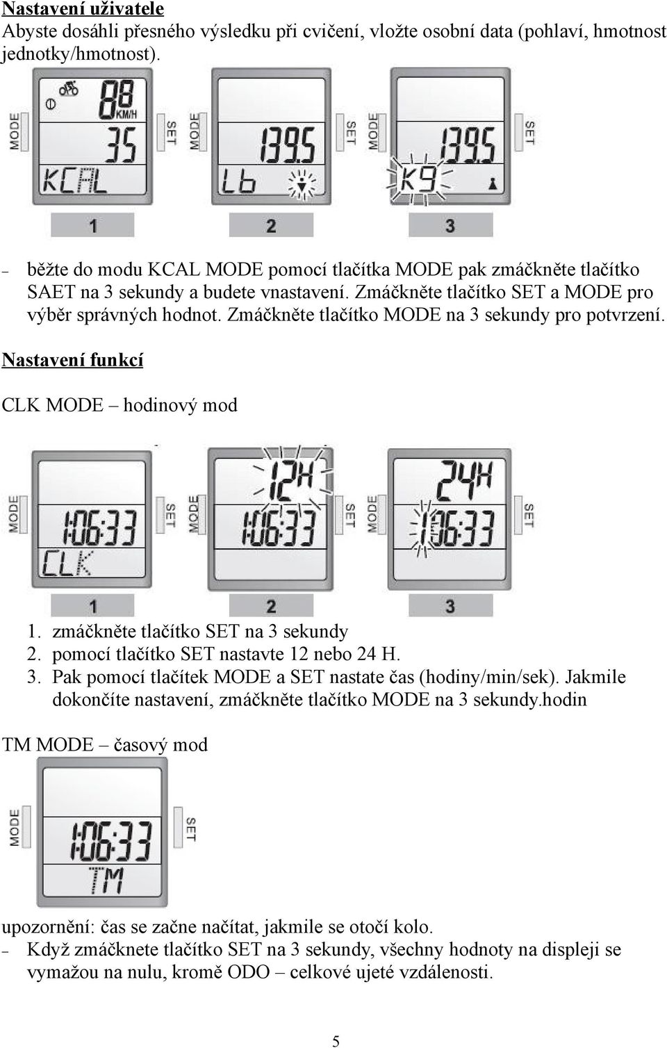 Zmáčkněte tlačítko MODE na 3 sekundy pro potvrzení. Nastavení funkcí CLK MODE hodinový mod 1. zmáčkněte tlačítko SET na 3 sekundy 2. pomocí tlačítko SET nastavte 12 nebo 24 H. 3. Pak pomocí tlačítek MODE a SET nastate čas (hodiny/min/sek).