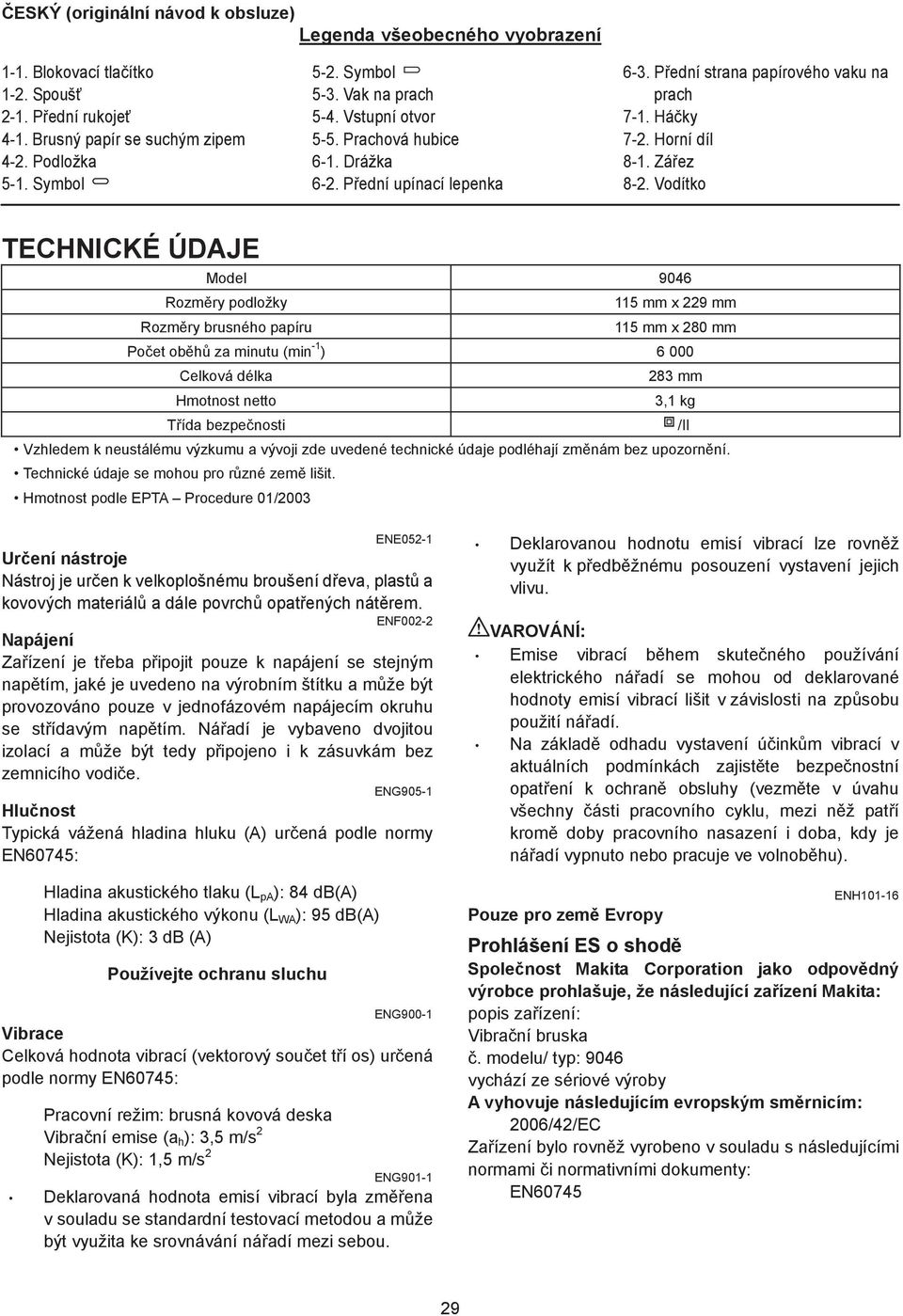 Vodítko TECHNICKÉ ÚDAJE Model 9046 Rozm ry podložky 5 mm x 9 mm Rozm ry brusného papíru 5 mm x 80 mm Po et ob h za minutu (min - ) 6 000 Celková délka 83 mm Hmotnost netto 3, kg T ída bezpe nosti /II