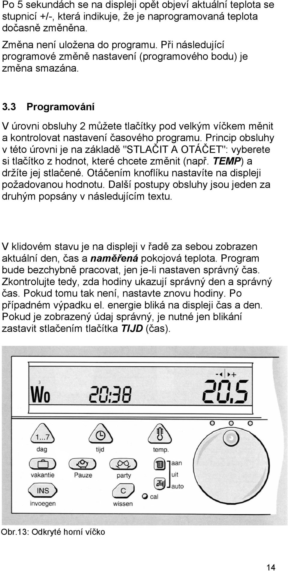 Princip obsluhy v této úrovni je na základě "STLAČIT A OTÁČET": vyberete si tlačítko z hodnot, které chcete změnit (např. TEMP) a držíte jej stlačené.