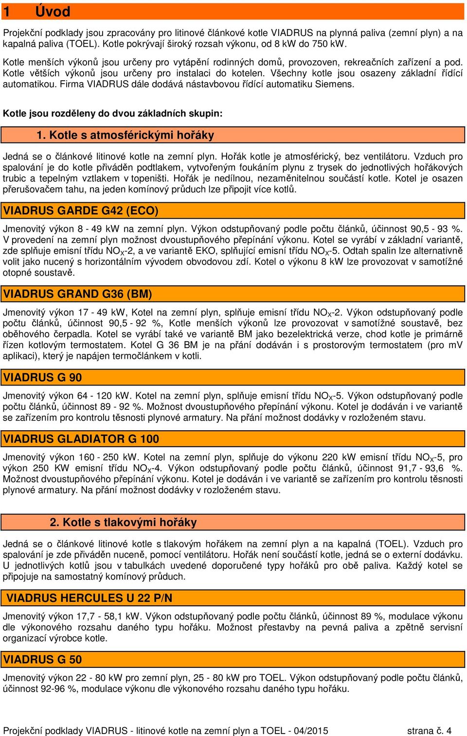 Všechny kotle jsou osazeny základní řídící automatikou. Firma VIADRUS dále dodává nástavbovou řídící automatiku Siemens. Kotle jsou rozděleny do dvou základních skupin: 1.