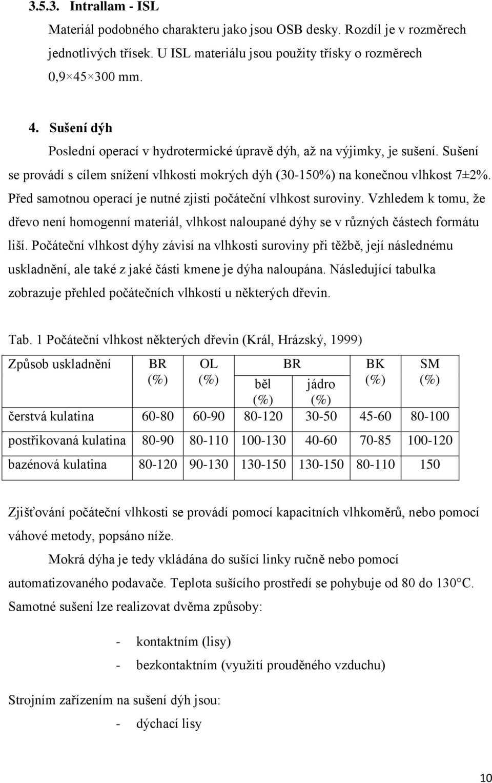 Před samotnou operací je nutné zjisti počáteční vlhkost suroviny. Vzhledem k tomu, ţe dřevo není homogenní materiál, vlhkost naloupané dýhy se v různých částech formátu liší.