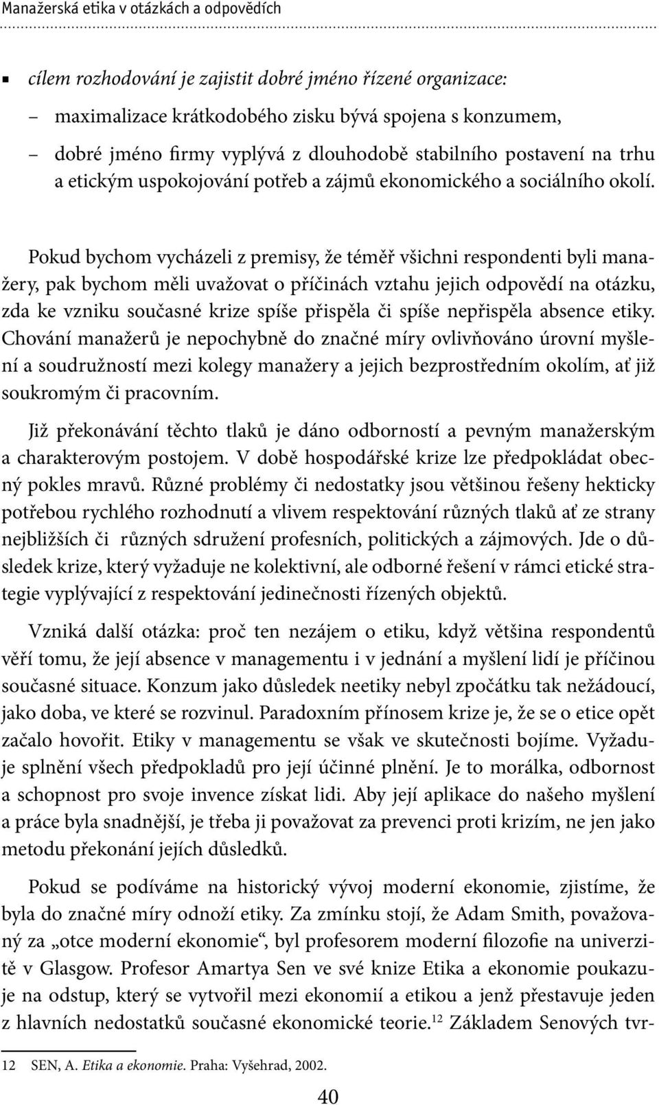 Pokud bychom vycházeli z premisy, že téměř všichni respondenti byli manažery, pak bychom měli uvažovat o příčinách vztahu jejich odpovědí na otázku, zda ke vzniku současné krize spíše přispěla či