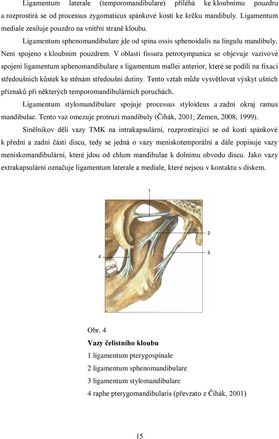 V oblasti fissura petrotympanica se objevuje vazivové spojení ligamentum sphenomandibulare s ligamentum mallei anterior, které se podílí na fixaci středoušních kůstek ke stěnám středoušní dutiny.
