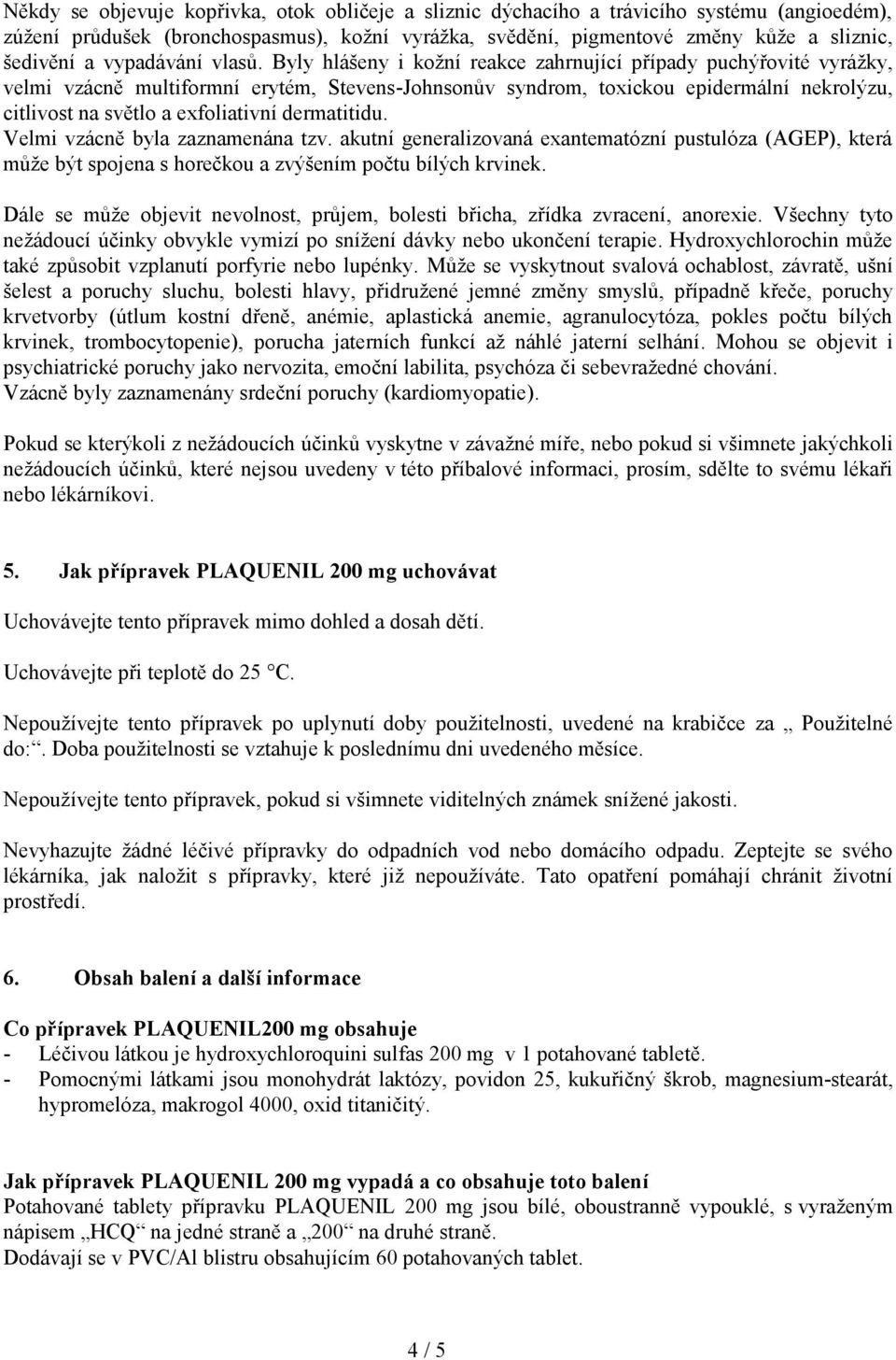 Byly hlášeny i kožní reakce zahrnující případy puchýřovité vyrážky, velmi vzácně multiformní erytém, Stevens-Johnsonův syndrom, toxickou epidermální nekrolýzu, citlivost na světlo a exfoliativní