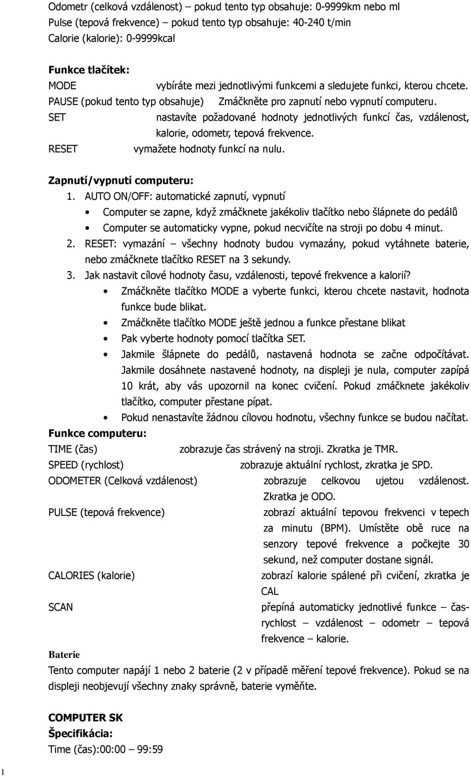 SET nastavíte požadované hodnoty jednotlivých funkcí čas, vzdálenost, kalorie, odometr, tepová frekvence. RESET vymažete hodnoty funkcí na nulu. Zapnutí/vypnutí computeru:.