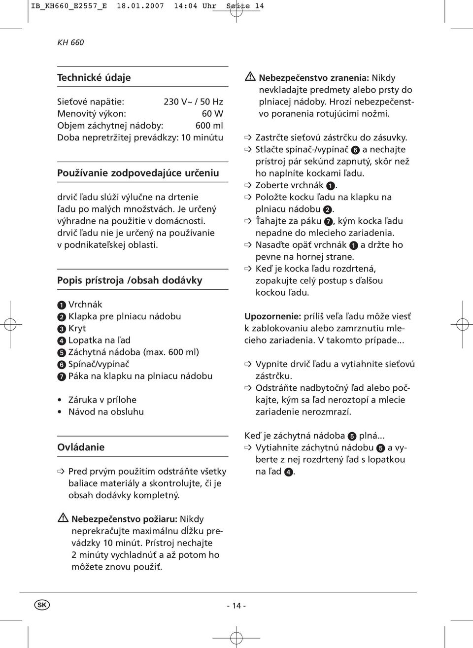 drvič ľadu slúži výlučne na drtenie ľadu po malých množstvách. Je určený výhradne na použitie v domácnosti. drvič ľadu nie je určený na používanie v podnikateľskej oblasti.