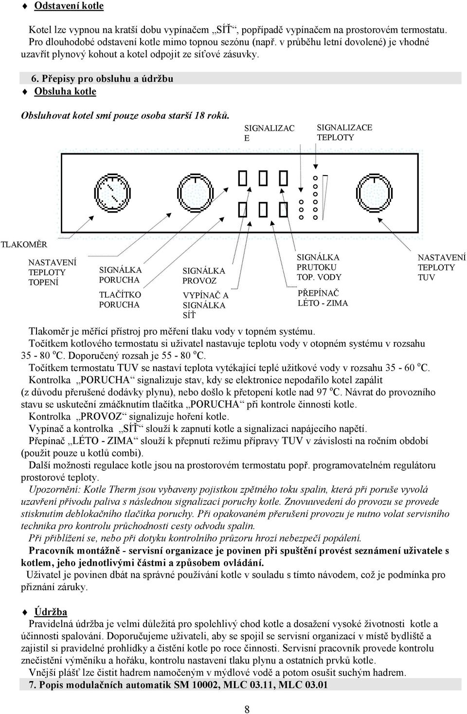 SIGNALIZAC E SIGNALIZACE TEPLOTY TLAKOMĚR NASTAVENÍ TEPLOTY TOPENÍ SIGNÁLKA PORUCHA TLAČÍTKO PORUCHA SIGNÁLKA PROVOZ VYPÍNAČ A SIGNÁLKA SÍŤ Tlakoměr je měřící přístroj pro měření tlaku vody v topném