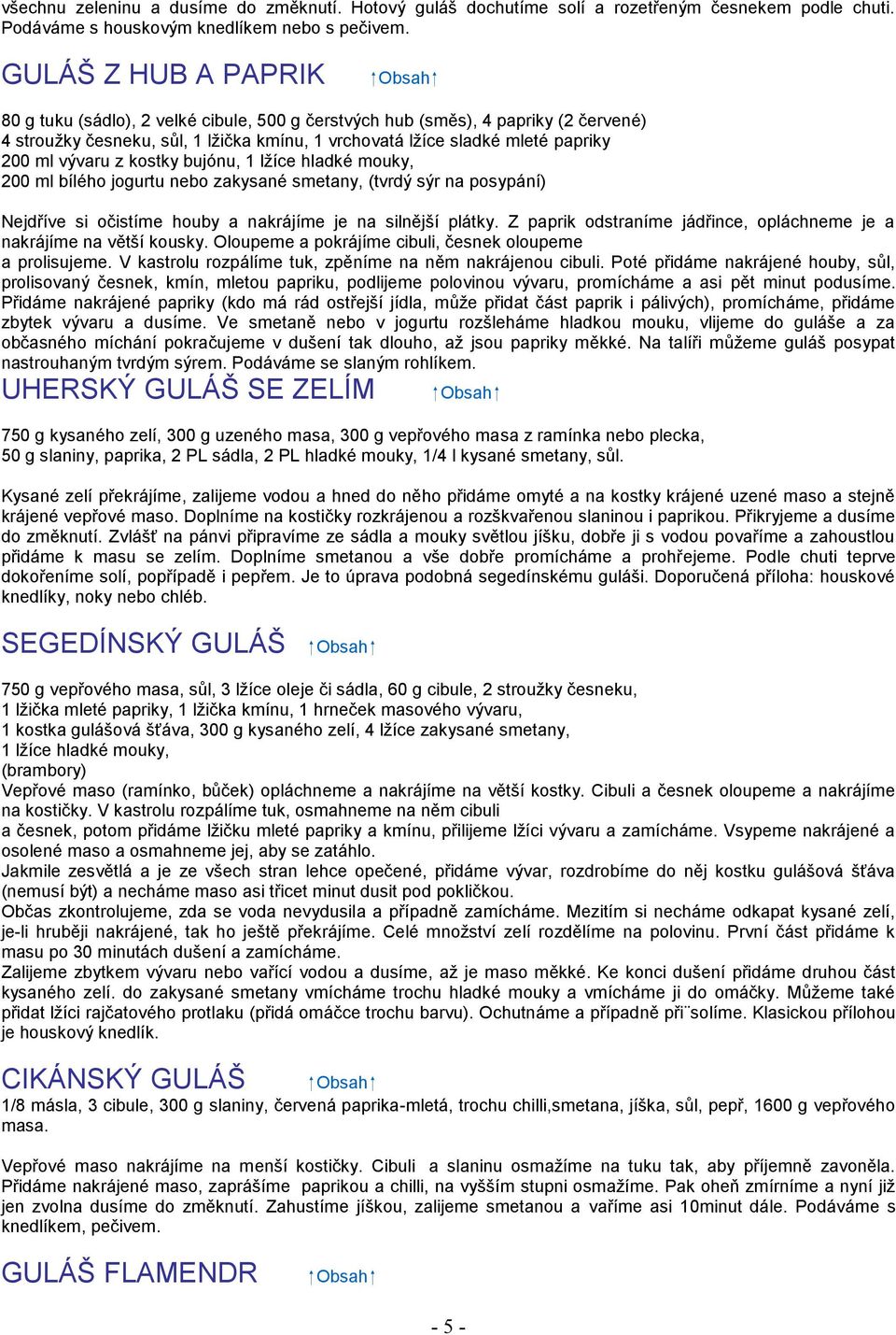 z kostky bujónu, 1 lžíce hladké mouky, 200 ml bílého jogurtu nebo zakysané smetany, (tvrdý sýr na posypání) Nejdříve si očistíme houby a nakrájíme je na silnější plátky.