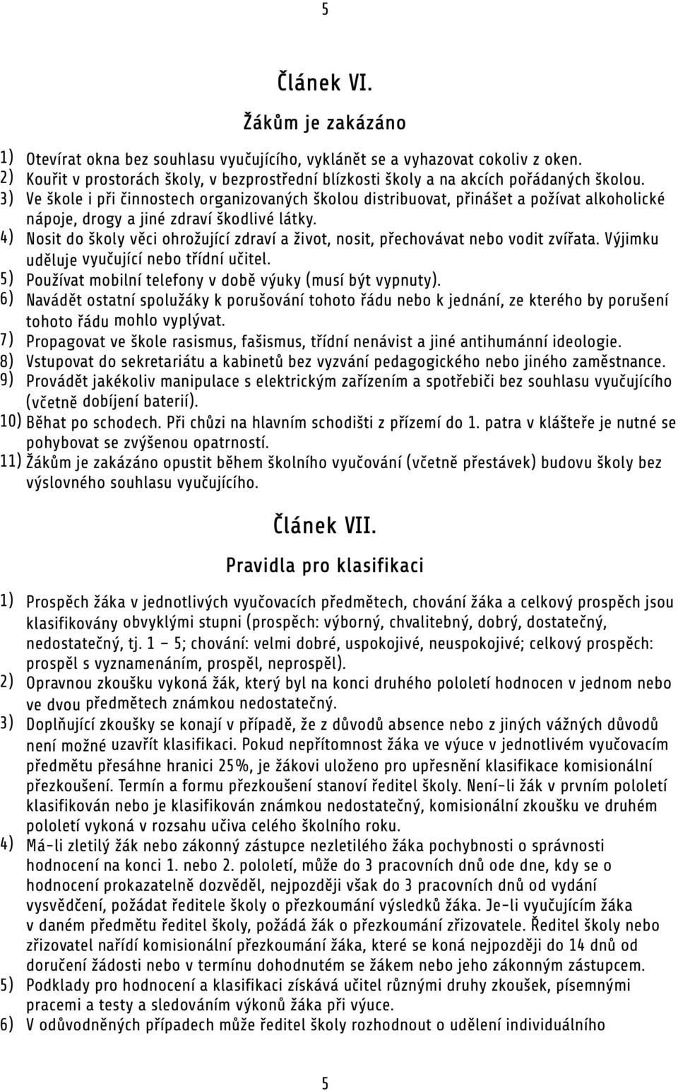 3) Ve škole i při činnostech organizovaných školou distribuovat, přinášet a požívat alkoholické nápoje, drogy a jiné zdraví škodlivé látky.