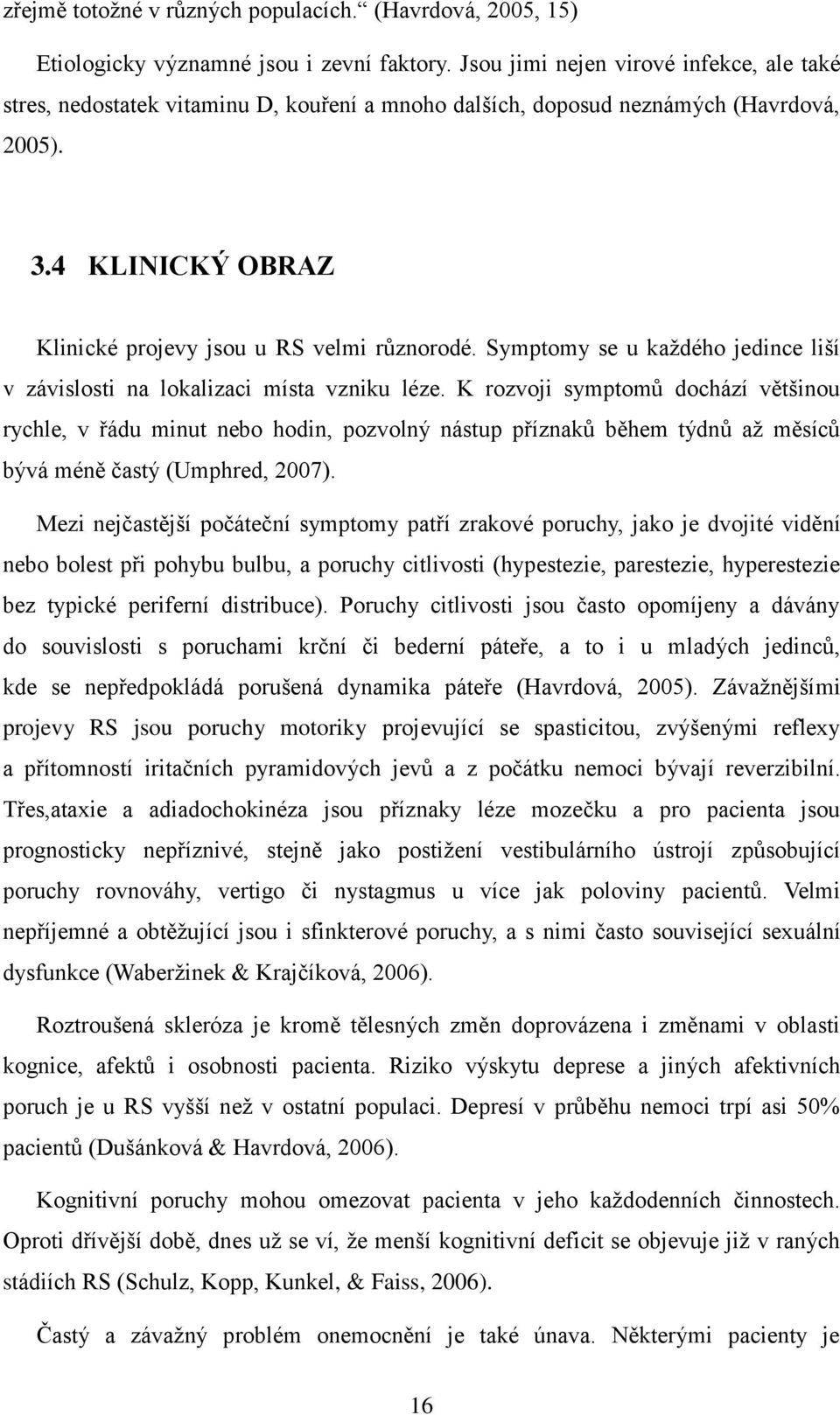 Symptomy se u každého jedince liší v závislosti na lokalizaci místa vzniku léze.