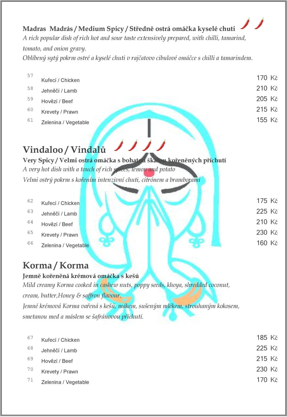 57 Kuřecí / Chicken 170 Kč 58 Jehněčí / Lamb 210 Kč 59 Hovězí / Beef 205 Kč 60 Krevety / Prawn 215 Kč 61 Zelenina / Vegetable 155 Kč Vindaloo / Vindalů Very Spicy / Velmi ostrá omáčka s bohatou