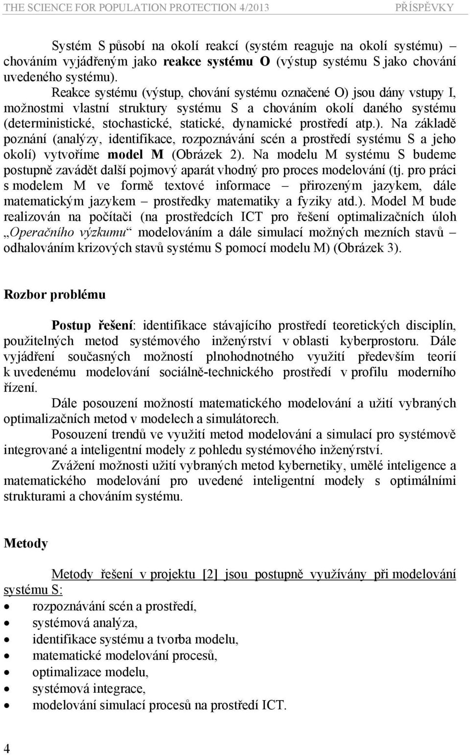 Reakce systému (výstup, chování systému označené O) jsou dány vstupy I, možnostmi vlastní struktury systému S a chováním okolí daného systému (deterministické, stochastické, statické, dynamické