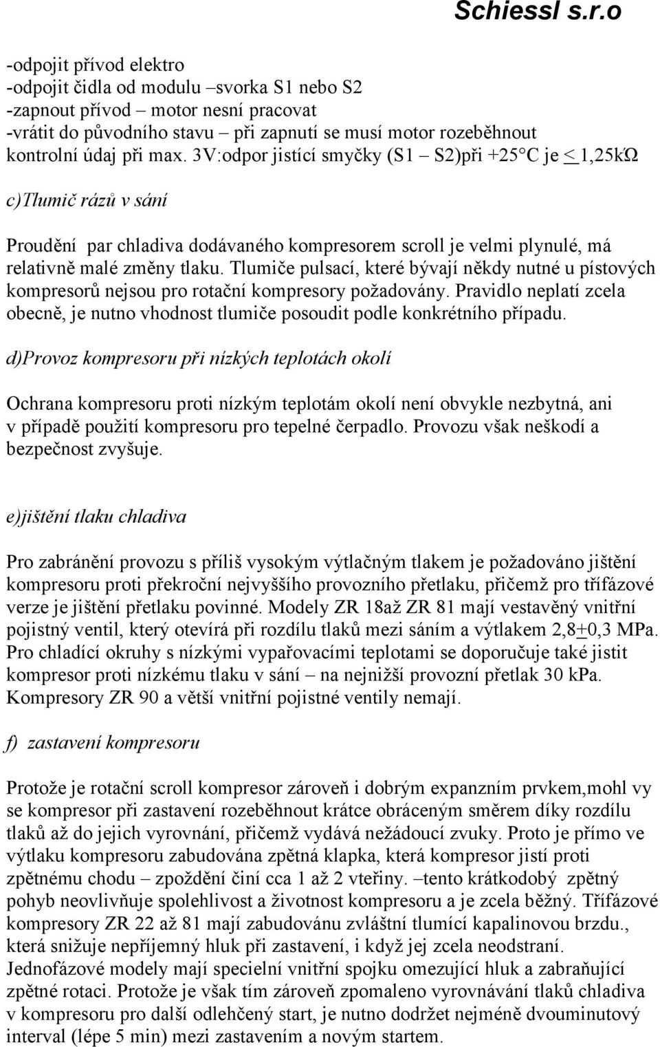 Tlumiče pulsací, které bývají někdy nutné u pístových kompresorů nejsou pro rotační kompresory požadovány. Pravidlo neplatí zcela obecně, je nutno vhodnost tlumiče posoudit podle konkrétního případu.