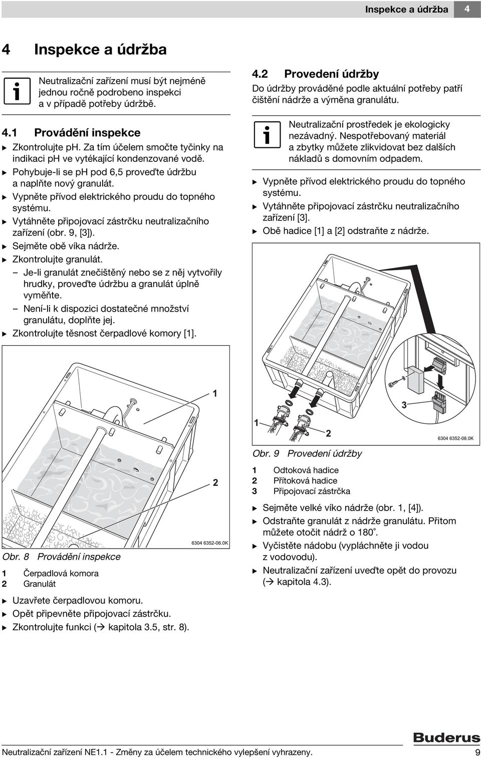 B Vypněte přívod elektrického proudu do topného systému. B Vytáhněte připojovací zástrčku neutralizačního zařízení (obr. 9, [3]). B Sejměte obě víka nádrže. B Zkontrolujte granulát.