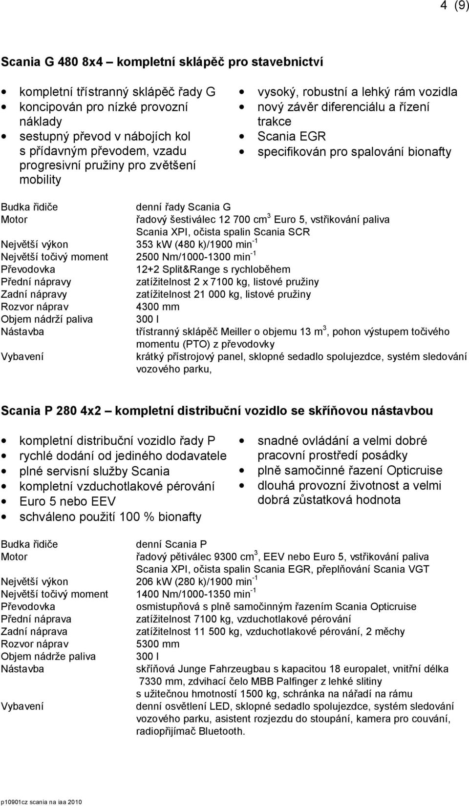 šestiválec 12 700 cm 3 Euro 5, vstřikování paliva Scania XPI, očista spalin Scania SCR Největší výkon 353 kw (480 k)/1900 min -1 Největší točivý moment 2500 Nm/1000-1300 min -1 12+2 Split&Range s