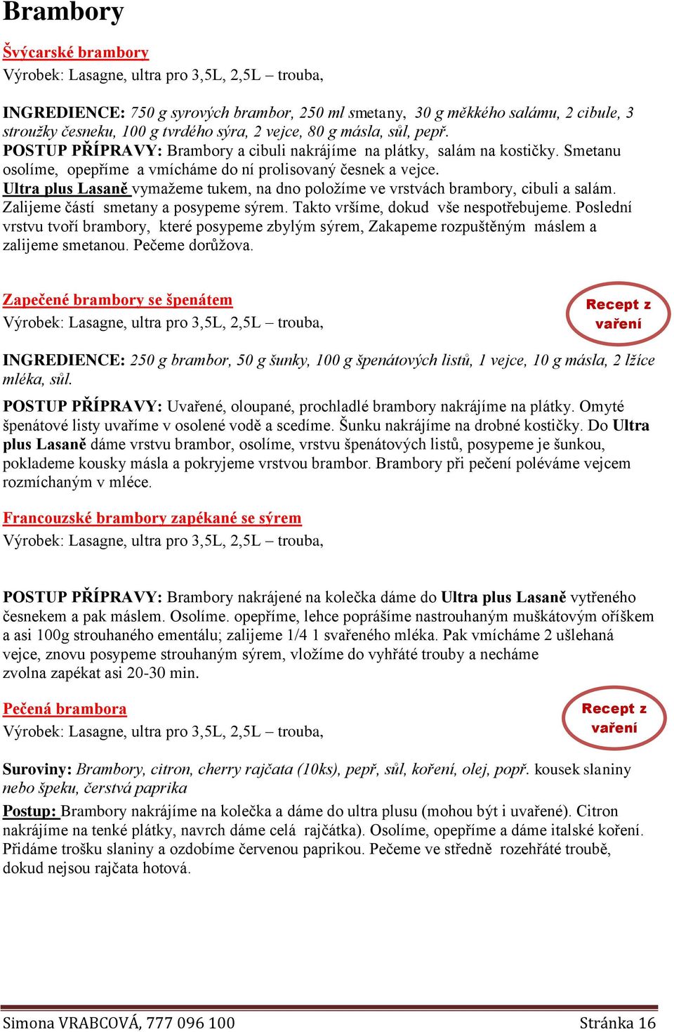 Ultra plus Lasaně vymažeme tukem, na dno položíme ve vrstvách brambory, cibuli a salám. Zalijeme částí smetany a posypeme sýrem. Takto vršíme, dokud vše nespotřebujeme.