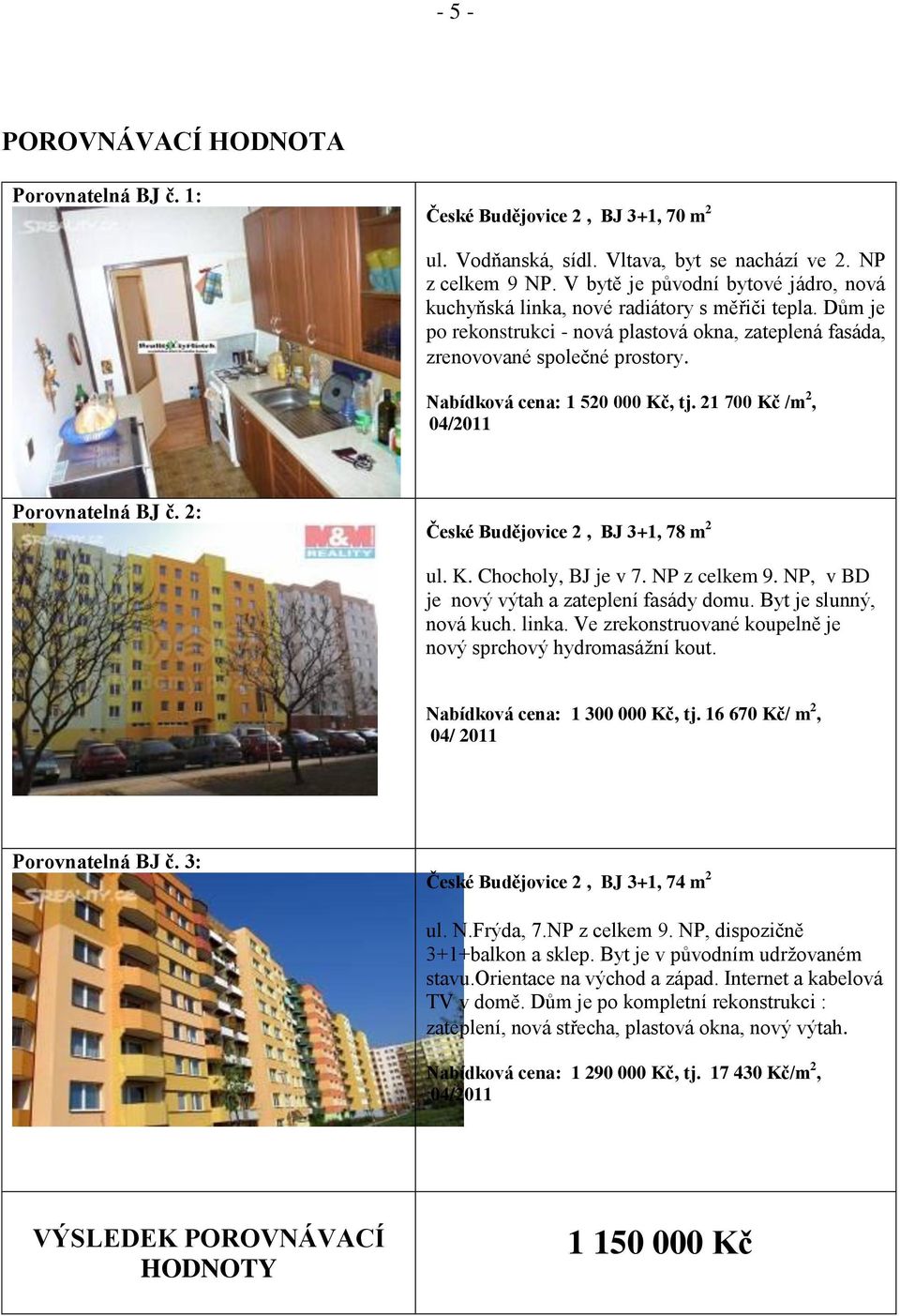 Nabídková cena: 1 520 000 Kč, tj. 21 700 Kč /m 2, 04/2011 Porovnatelná BJ č. 2: České Budějovice 2, BJ 3+1, 78 m 2 ul. K. Chocholy, BJ je v 7. NP z celkem 9.