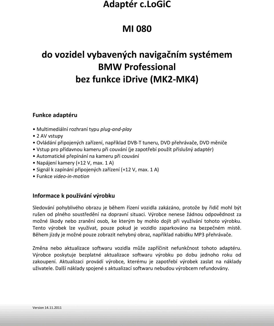 zařízení, například DVB-T tuneru, DVD přehrávače, DVD měniče Vstup pro přídavnou kameru při couvání (je zapotřebí použít příslušný adaptér) Automatické přepínání na kameru při couvání Napájení kamery