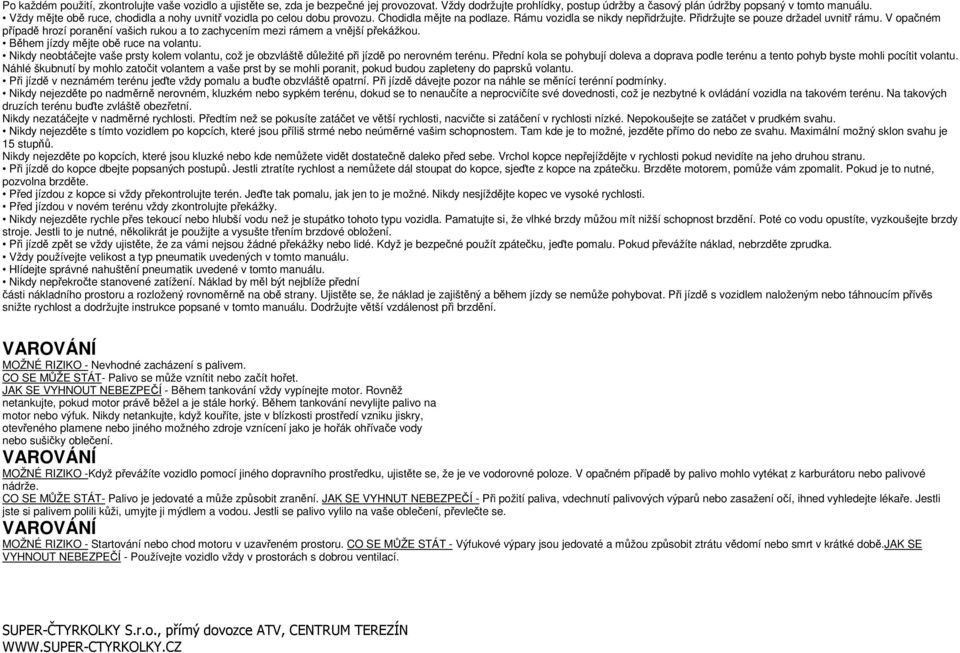 V opačném případě hrozí poranění vašich rukou a to zachycením mezi rámem a vnější překážkou. Během jízdy mějte obě ruce na volantu.