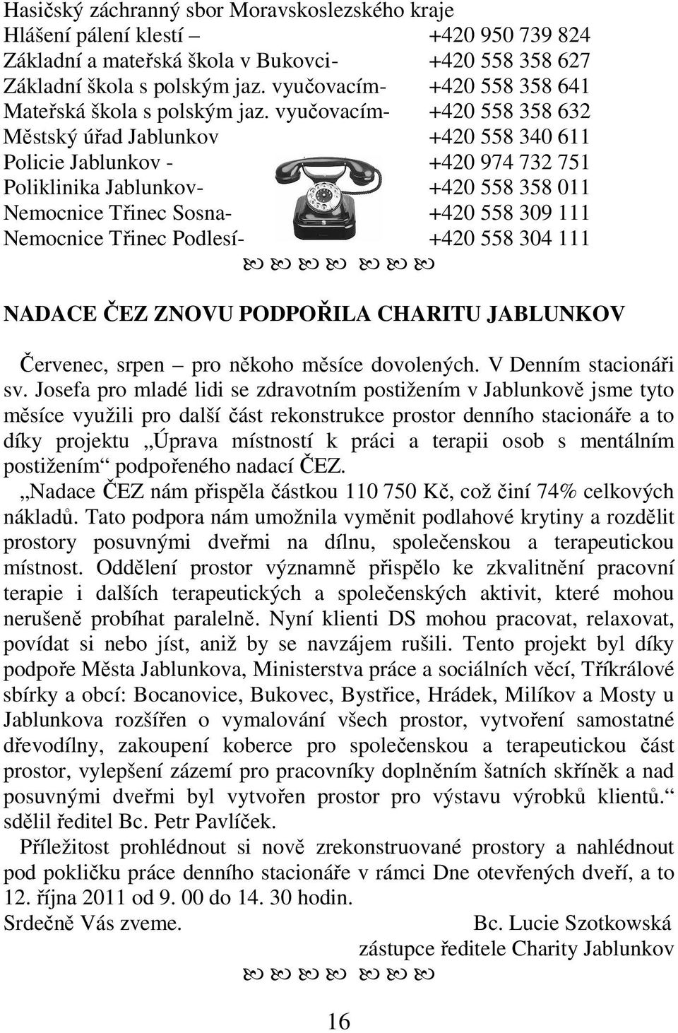 vyučovacím- +420 558 358 632 Městský úřad Jablunkov +420 558 340 611 Policie Jablunkov - +420 974 732 751 Poliklinika Jablunkov- +420 558 358 011 Nemocnice Třinec Sosna- +420 558 309 111 Nemocnice