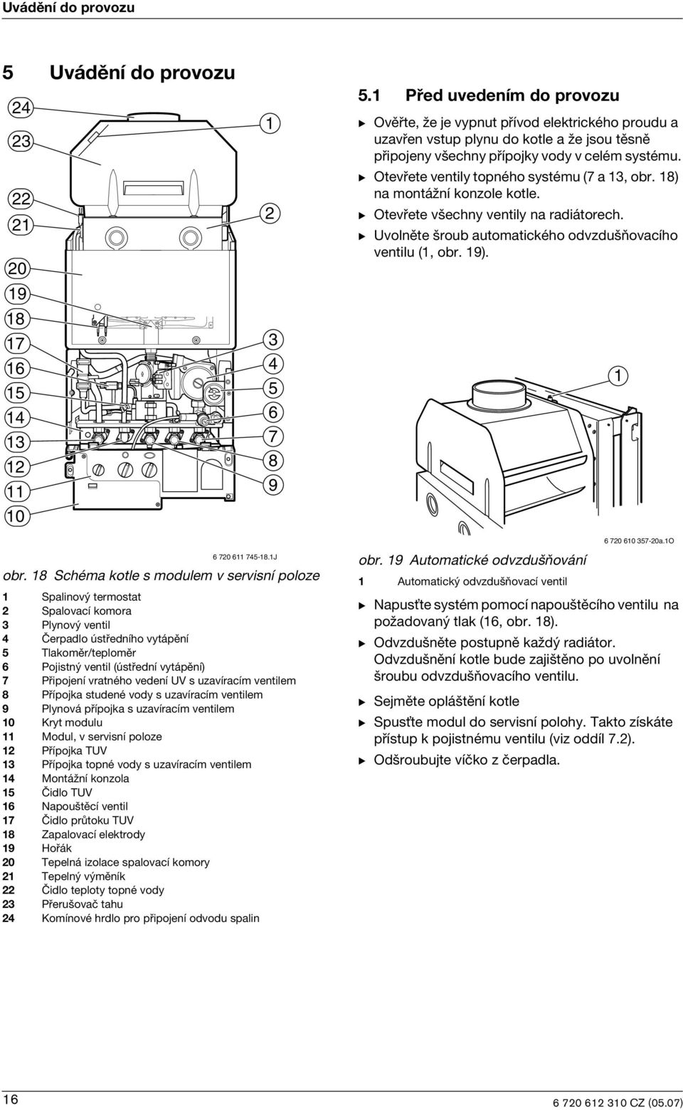 B Otevøete ventily topného systému (7 a 13, obr. 18) na montáωní konzole kotle. B Otevøete v echny ventily na radiátorech. B Uvolnìte roub automatického odvzdu òovacího ventilu (1, obr. 19).