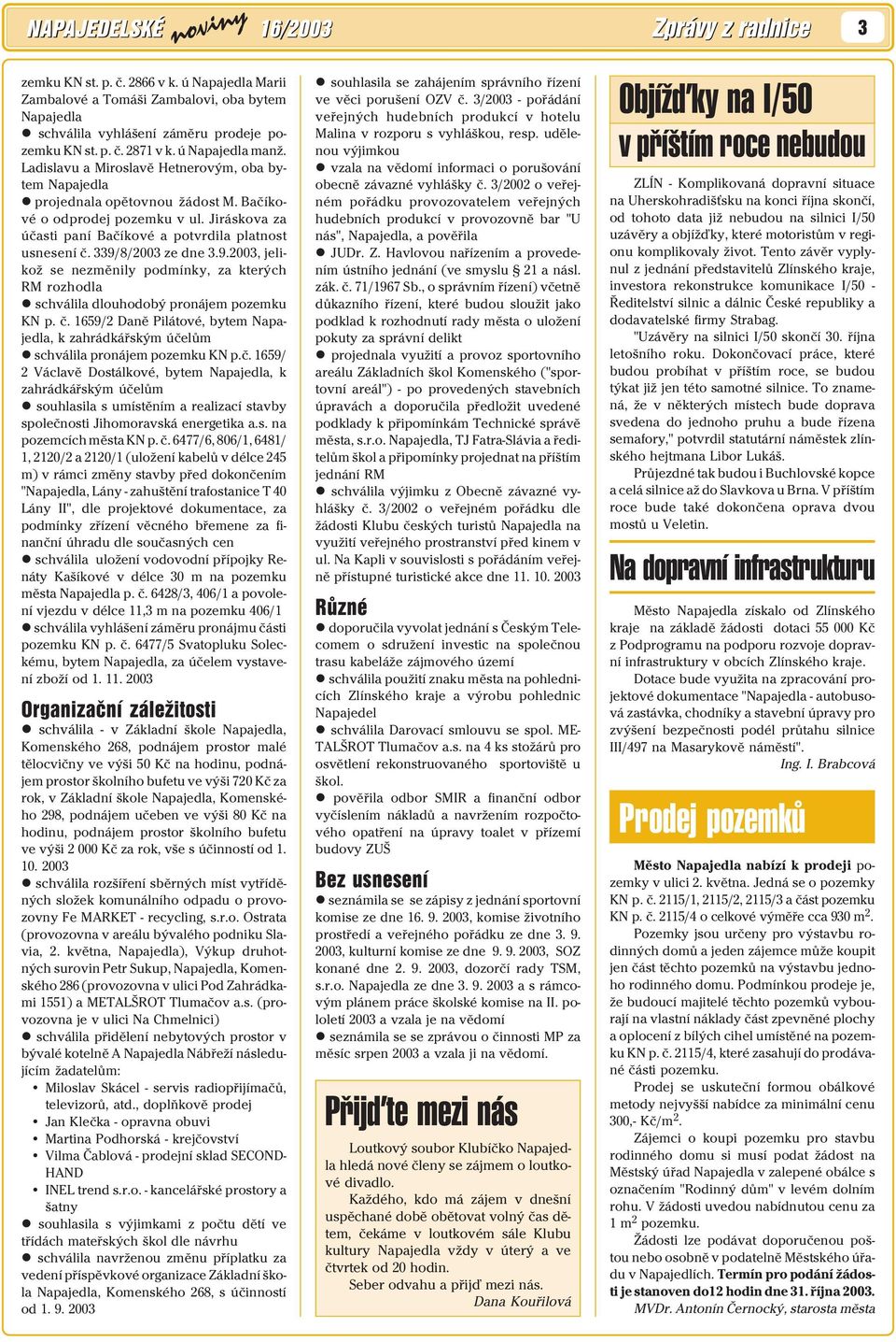 Jiráskova za účasti paní Bačíkové a potvrdila platnost usnesení č. 339/8/2003 ze dne 3.9.2003, jelikož se nezměnily podmínky, za kterých RM rozhodla schválila dlouhodobý pronájem pozemku KN p. č. 1659/2 Daně Pilátové,, k zahrádkářským účelům schválila pronájem pozemku KN p.