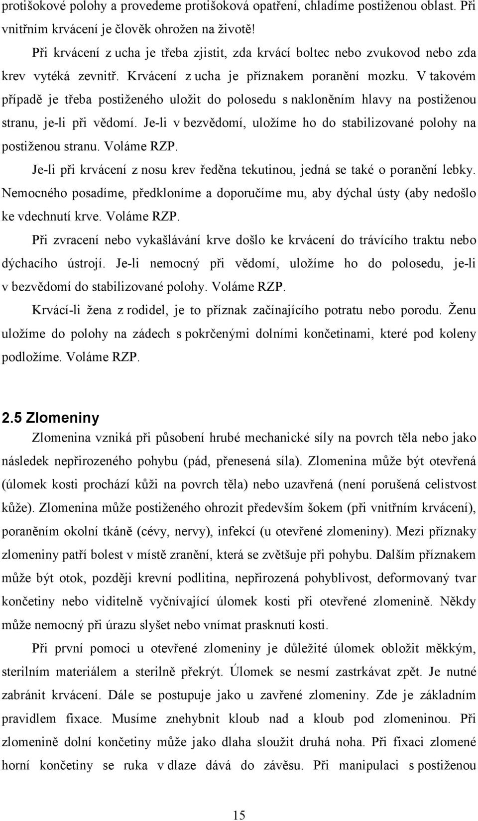 V takovém případě je třeba postiženého uložit do polosedu s nakloněním hlavy na postiženou stranu, je-li při vědomí. Je-li v bezvědomí, uložíme ho do stabilizované polohy na postiženou stranu.