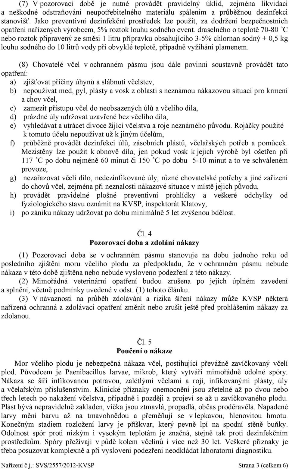 draselného o teplotě 70-80 C nebo roztok připravený ze směsi 1 litru přípravku obsahujícího 3-5% chlornan sodný + 0,5 kg louhu sodného do 10 litrů vody při obvyklé teplotě, případně vyžíhání plamenem.