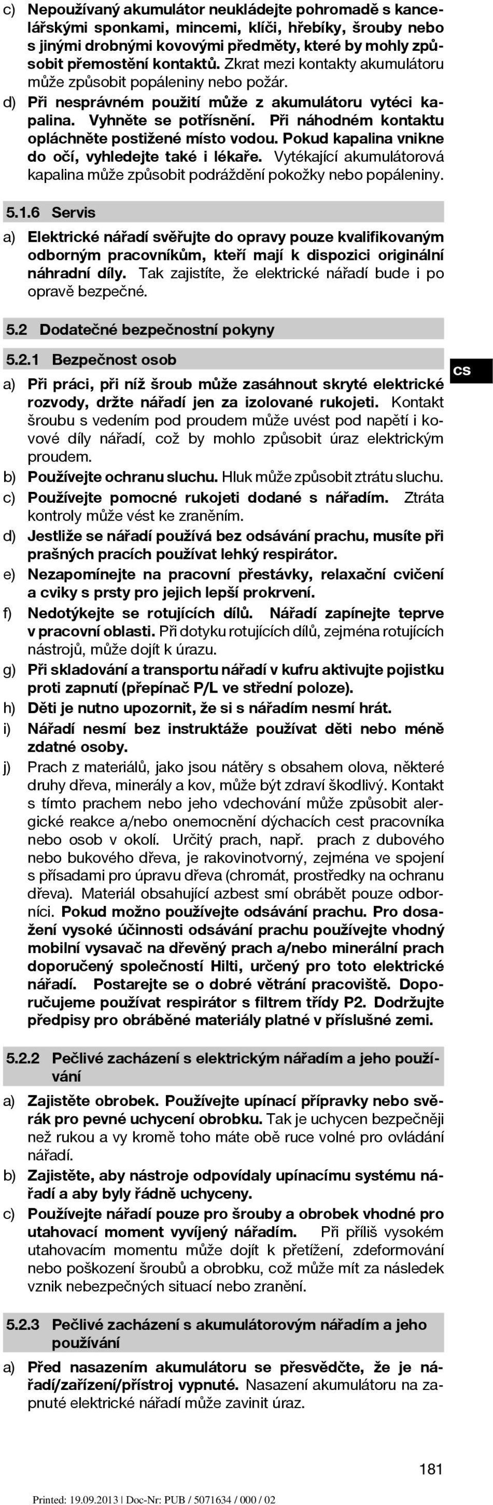 Při náhodném kontaktu opláchněte postižené místo vodou. Pokud kapalina vnikne do očí, vyhledejte také i lékaře. Vytékající akumulátorová kapalina může způsobit podráždění pokožky nebo popáleniny. 5.1.