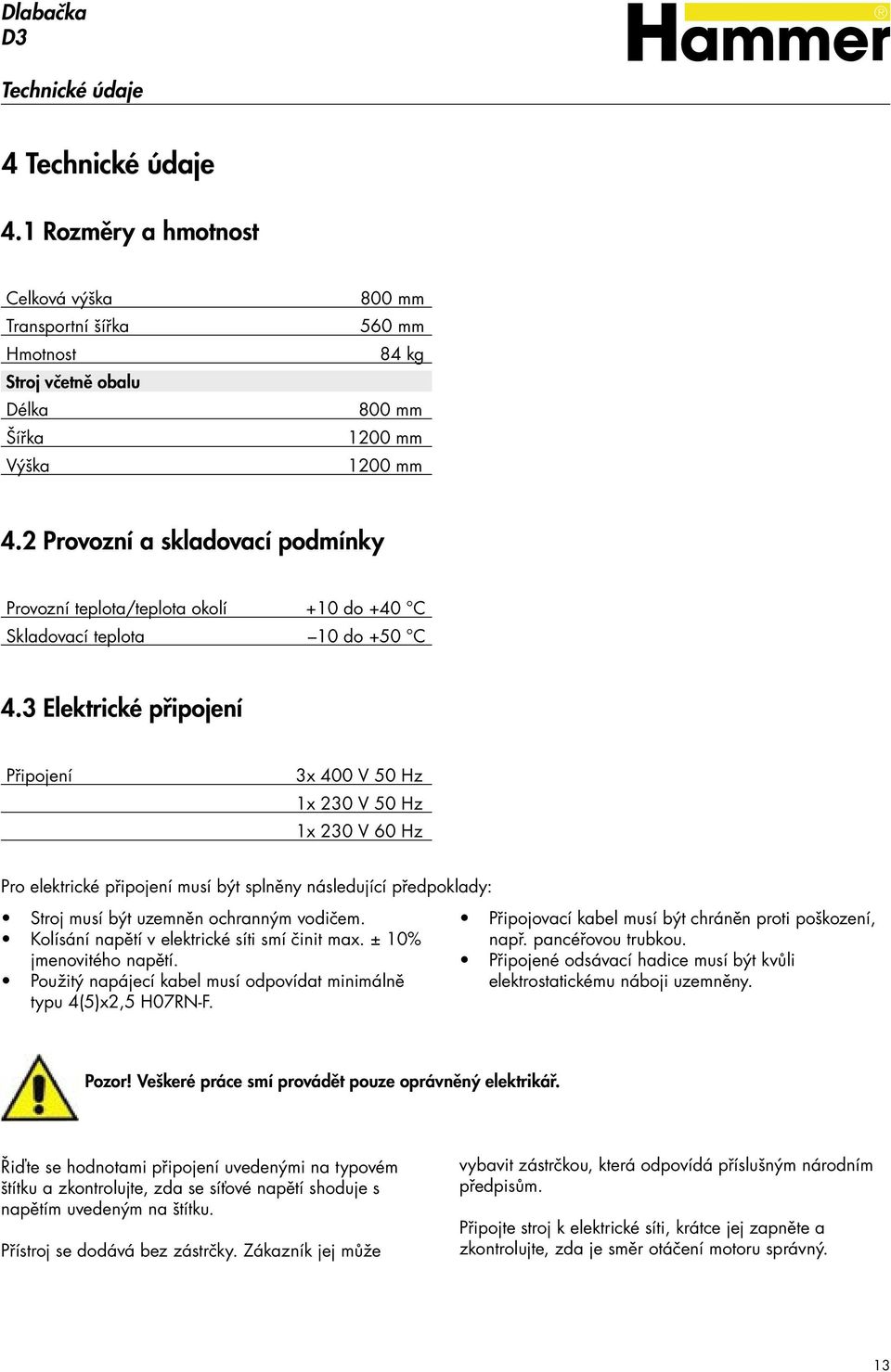 3 Elektrické připojení Připojení 3x 400 V 50 Hz 1x 230 V 50 Hz 1x 230 V 60 Hz Pro elektrické připojení musí být splněny následující předpoklady: Stroj musí být uzemněn ochranným vodičem.