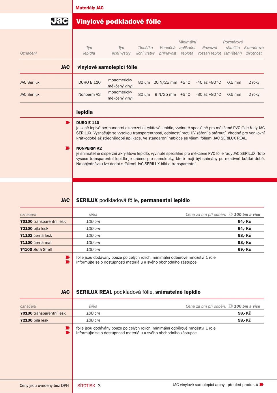 roky 80 ųm 9 N/25 mm +5 C -30 až +80 C 0,5 mm 2 roky lepidla DURO E 110 je silně lepivé permanentní disperzní akrylátové lepidlo, vyvinuté speciálně pro měkčené PVC fólie řady JAC SERILUX.