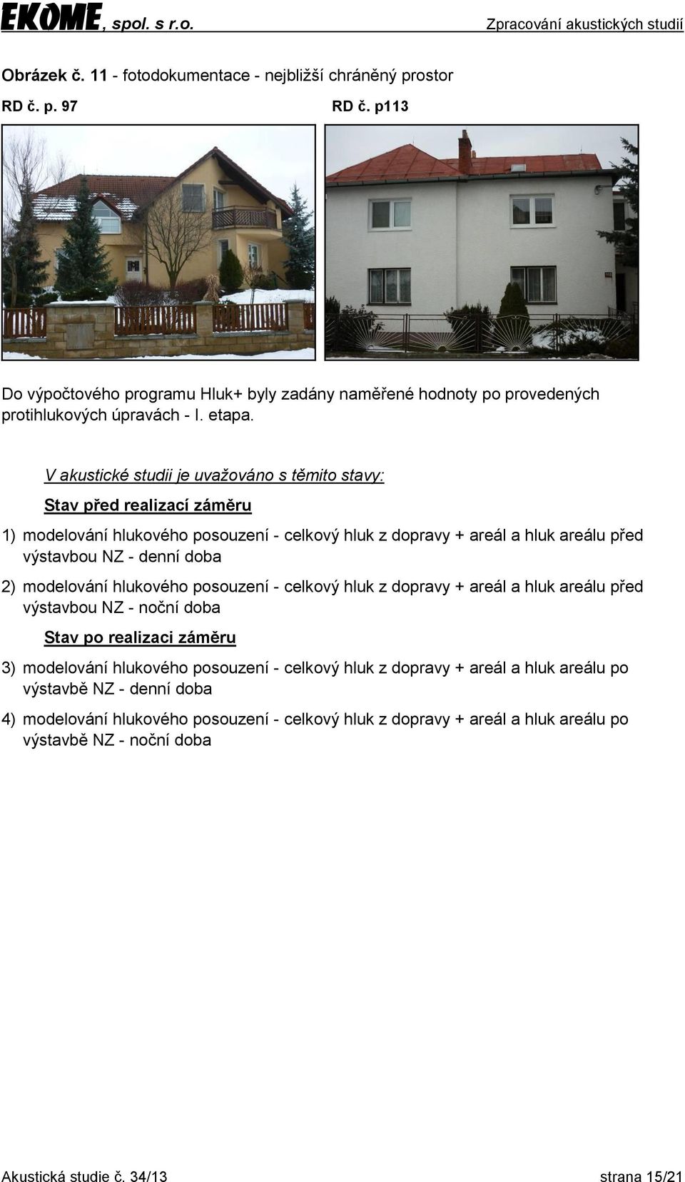 V akustické studii je uvažováno s těmito stavy: Stav před realizací záměru 1) modelování hlukového posouzení - celkový hluk z dopravy + areál a hluk areálu před výstavbou NZ - 2)