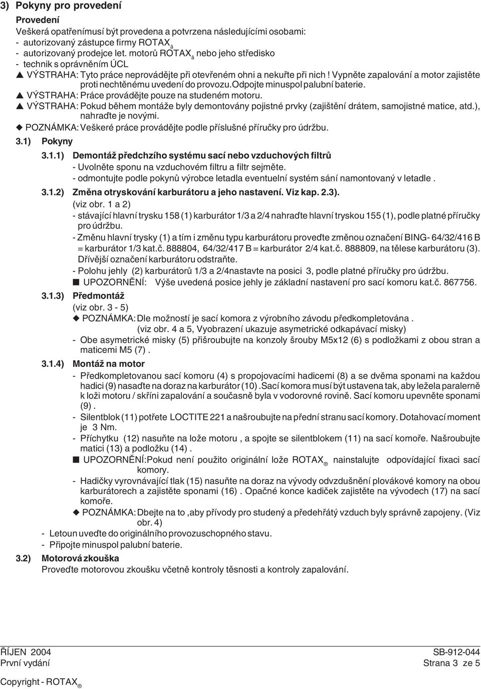 Vypněte zapalování a motor zajistěte proti nechtěnému uvedení do provozu.odpojte minuspol palubní baterie. VÝSTRH: Práce provádějte pouze na studeném motoru.