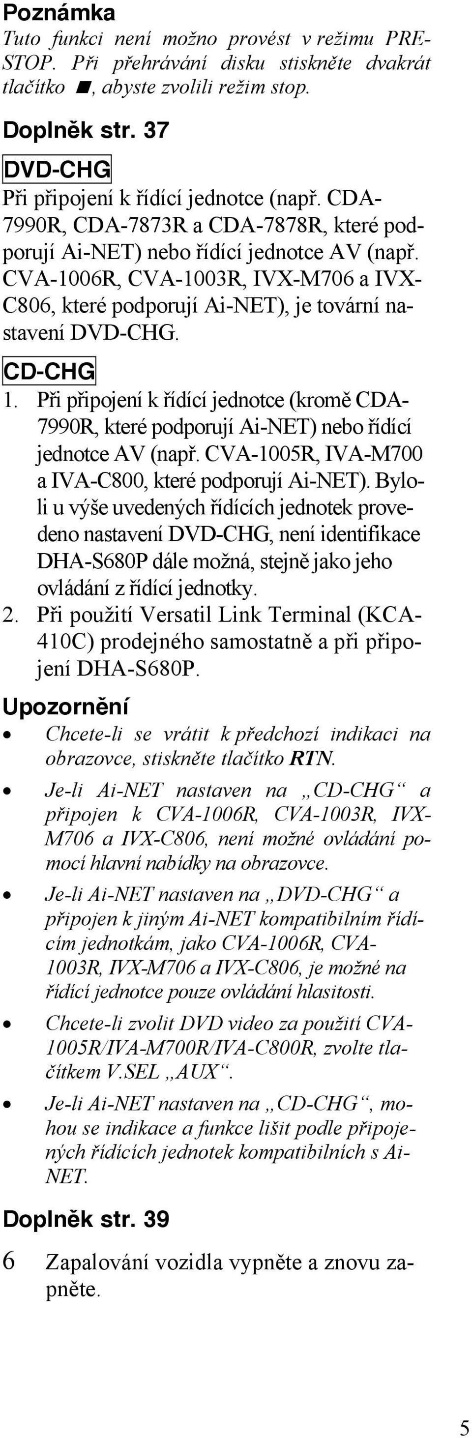 Při připojení k řídící jednotce (kromě CDA- 7990R, které podporují Ai-NET) nebo řídící jednotce AV (např. CVA-1005R, IVA-M700 a IVA-C800, které podporují Ai-NET).