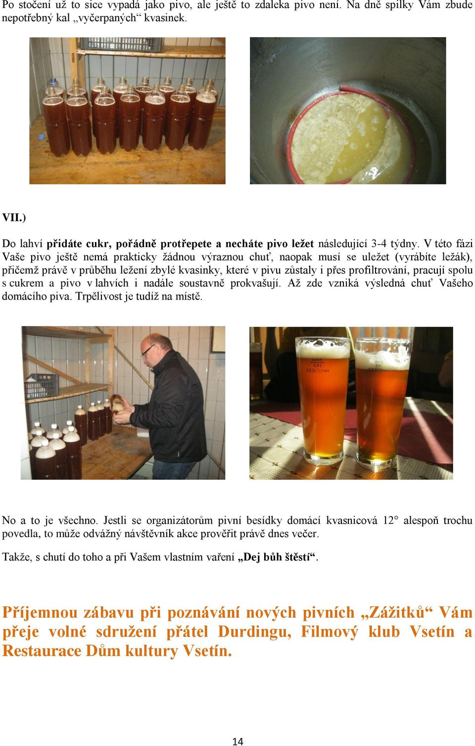 V této fázi Vaše pivo ještě nemá prakticky žádnou výraznou chuť, naopak musí se uležet (vyrábíte ležák), přičemž právě v průběhu ležení zbylé kvasinky, které v pivu zůstaly i přes profiltrování,