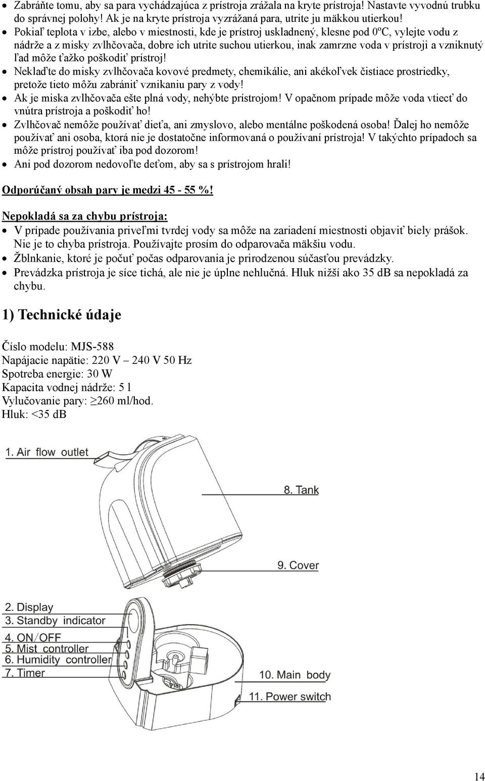 vzniknutý ľad môže ťažko poškodiť prístroj! Neklaďte do misky zvlhčovača kovové predmety, chemikálie, ani akékoľvek čistiace prostriedky, pretože tieto môžu zabrániť vznikaniu pary z vody!