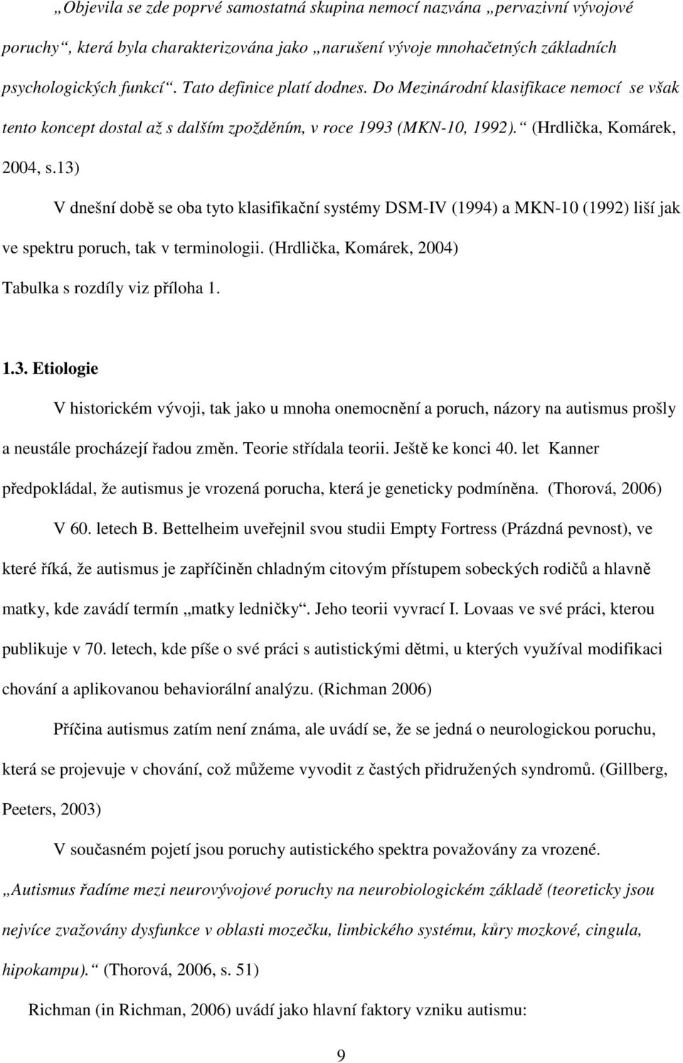 13) V dnešní době se oba tyto klasifikační systémy DSM-IV (1994) a MKN-10 (1992) liší jak ve spektru poruch, tak v terminologii. (Hrdlička, Komárek, 2004) Tabulka s rozdíly viz příloha 1. 1.3. Etiologie V historickém vývoji, tak jako u mnoha onemocnění a poruch, názory na autismus prošly a neustále procházejí řadou změn.