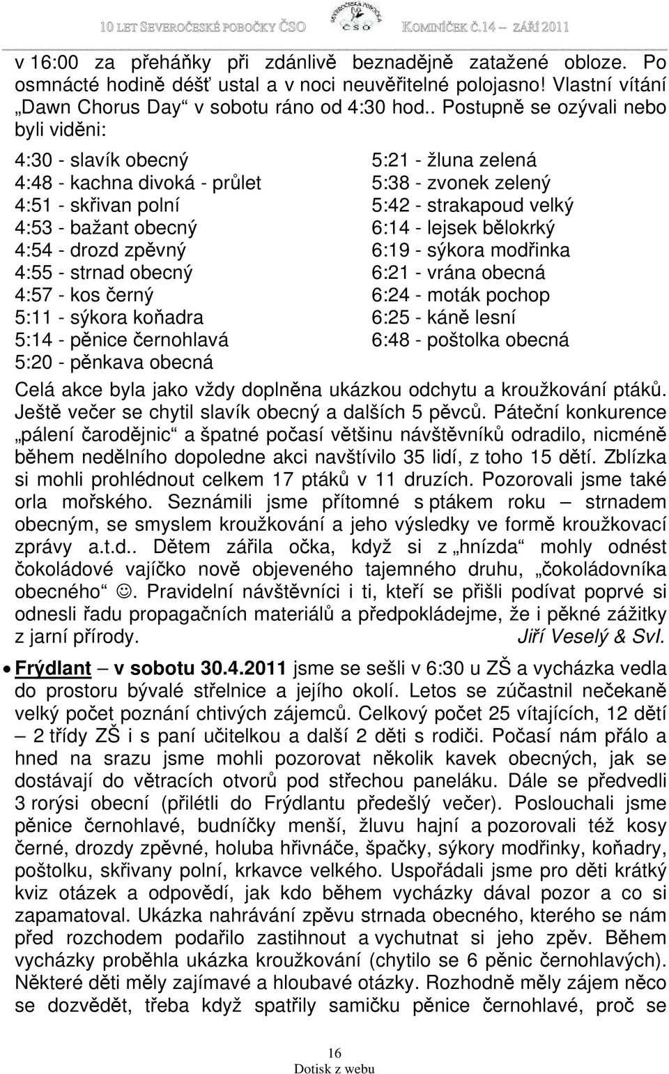 sýkora koňadra 5:14 - pěnice černohlavá 5:20 - pěnkava obecná 5:21 - žluna zelená 5:38 - zvonek zelený 5:42 - strakapoud velký 6:14 - lejsek bělokrký 6:19 - sýkora modřinka 6:21 - vrána obecná 6:24 -