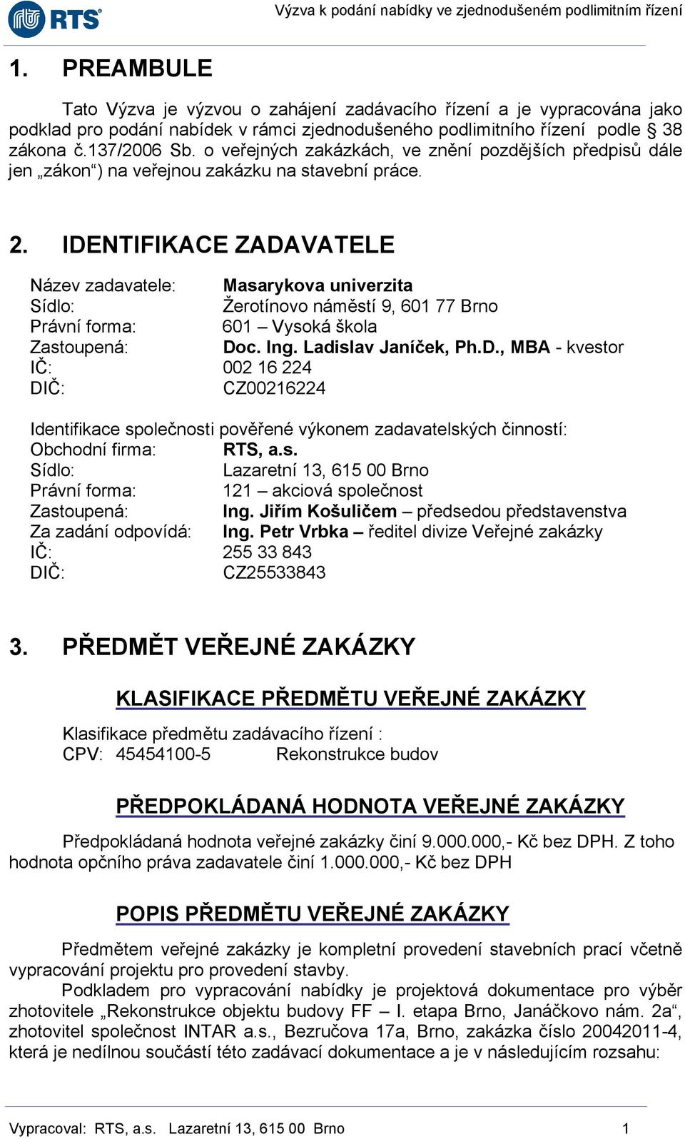 IDENTIFIKACE ZADAVATELE Název zadavatele: Masarykova univerzita Sídlo: Žerotínovo náměstí 9, 601 77 Brno Právní forma: 601 Vysoká škola Zastoupená: Doc. Ing. Ladislav Janíček, Ph.D., MBA - kvestor IČ: 002 16 224 DIČ: CZ00216224 Identifikace společnosti pověřené výkonem zadavatelských činností: Obchodní firma: RTS, a.