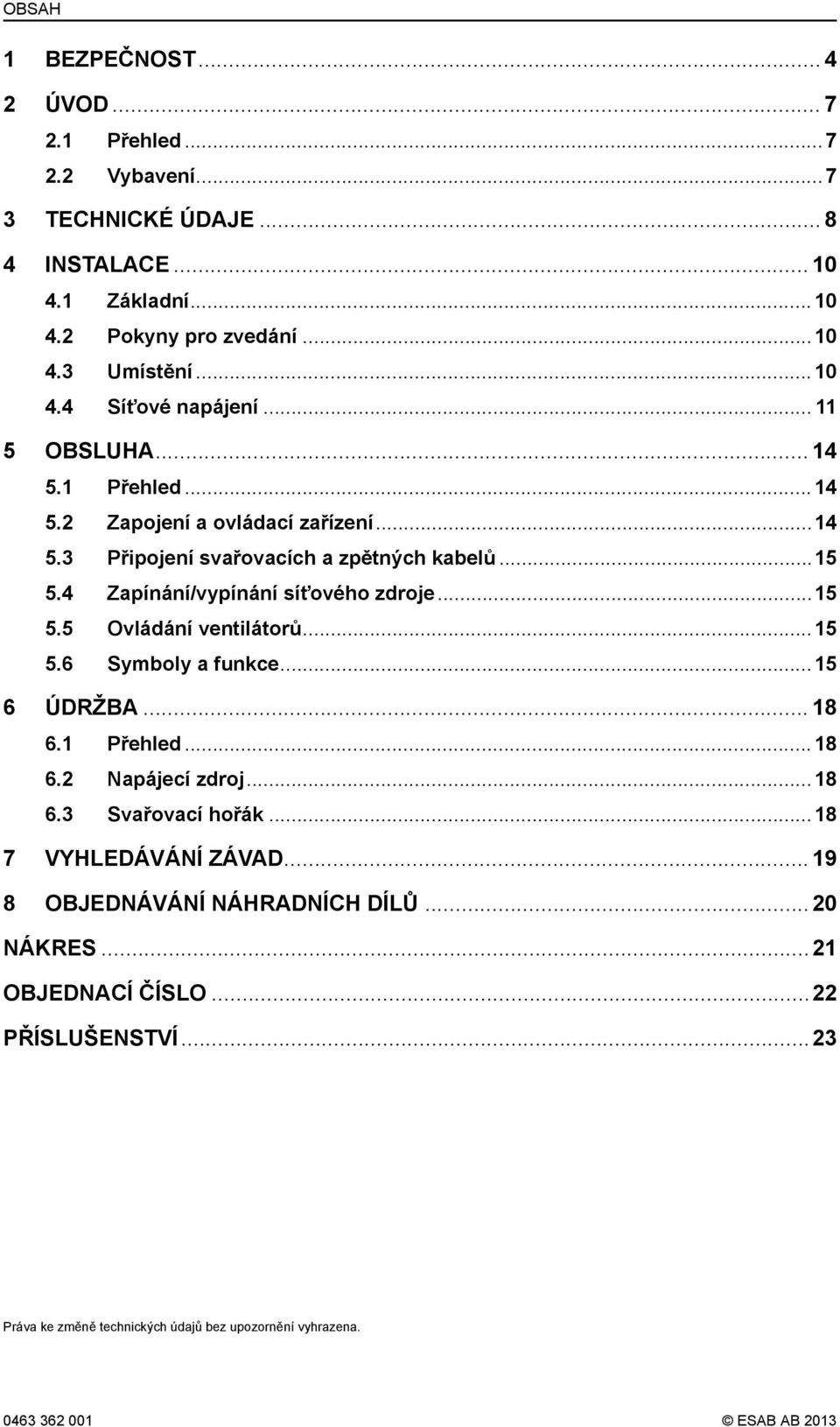 ..15 5.6 Symboly a funkce...15 6 ÚDRŽBA... 18 6.1 Přehled...18 6.2 Napájecí zdroj...18 6.3 Svařovací hořák...18 7 VYHLEDÁVÁNÍ ZÁVAD...19 8 OBJEDNÁVÁNÍ NÁHRADNÍCH DÍLŮ.