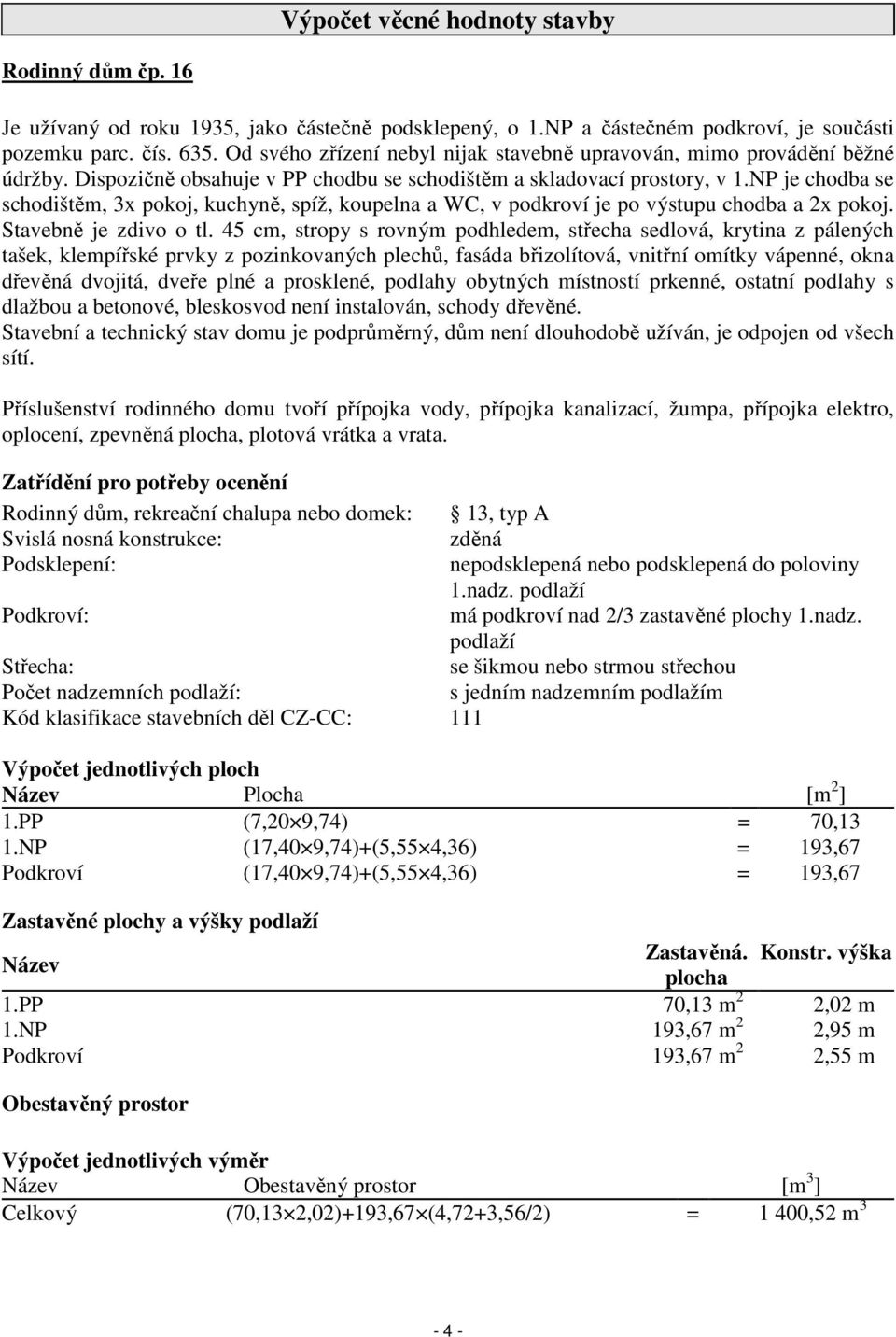 NP je chodba se schodištěm, 3x pokoj, kuchyně, spíž, koupelna a WC, v podkroví je po výstupu chodba a 2x pokoj. Stavebně je zdivo o tl.