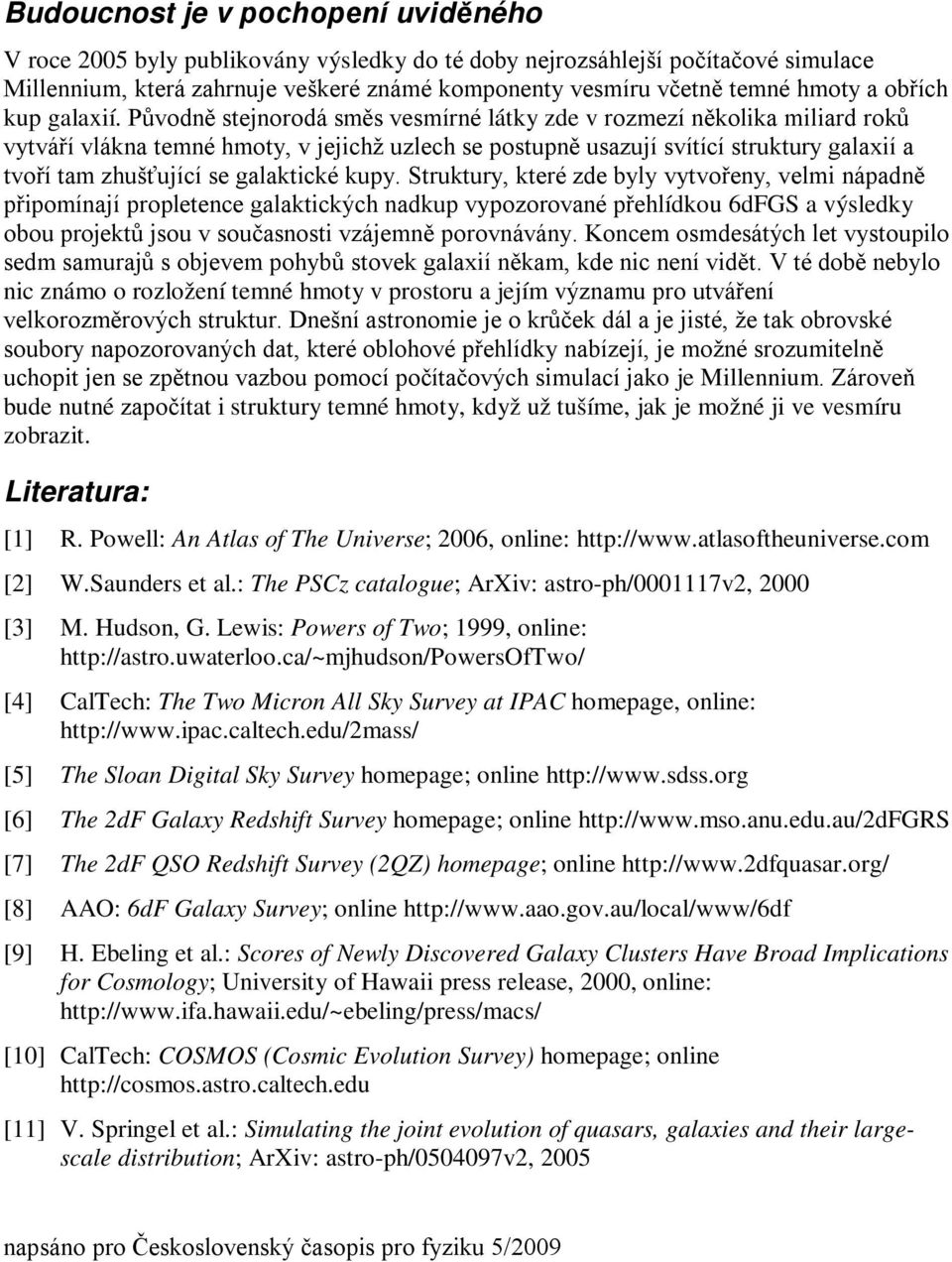 Původně stejnorodá směs vesmírné látky zde v rozmezí několika miliard roků vytváří vlákna temné hmoty, v jejichž uzlech se postupně usazují svítící struktury galaxií a tvoří tam zhušťující se