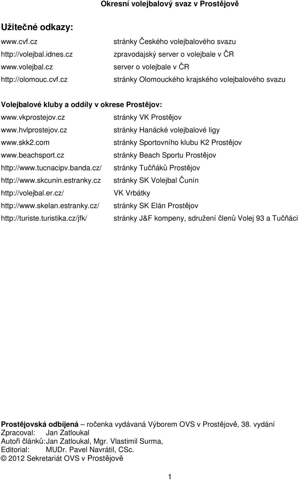 cz stránky Českého volejbalového svazu zpravodajský server o volejbale v ČR server o volejbale v ČR stránky Olomouckého krajského volejbalového svazu Volejbalové kluby a oddíly v okrese Prostějov: