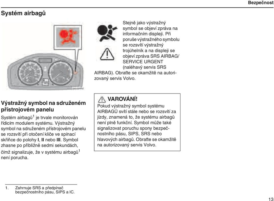 Obraťte se okamžitě na autorizovaný servis Volvo. Systém airbagů Bezpečnost Výstražný symbol na sdruženém přístrojovém panelu Systém airbagů 1 je trvale monitorován řídicím modulem systému.