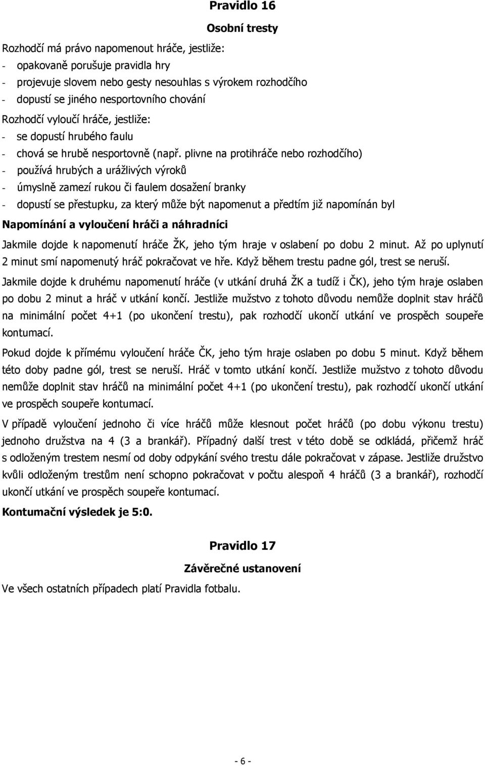 plivne na protihráče nebo rozhodčího) - používá hrubých a urážlivých výroků - úmyslně zamezí rukou či faulem dosažení branky - dopustí se přestupku, za který může být napomenut a předtím již