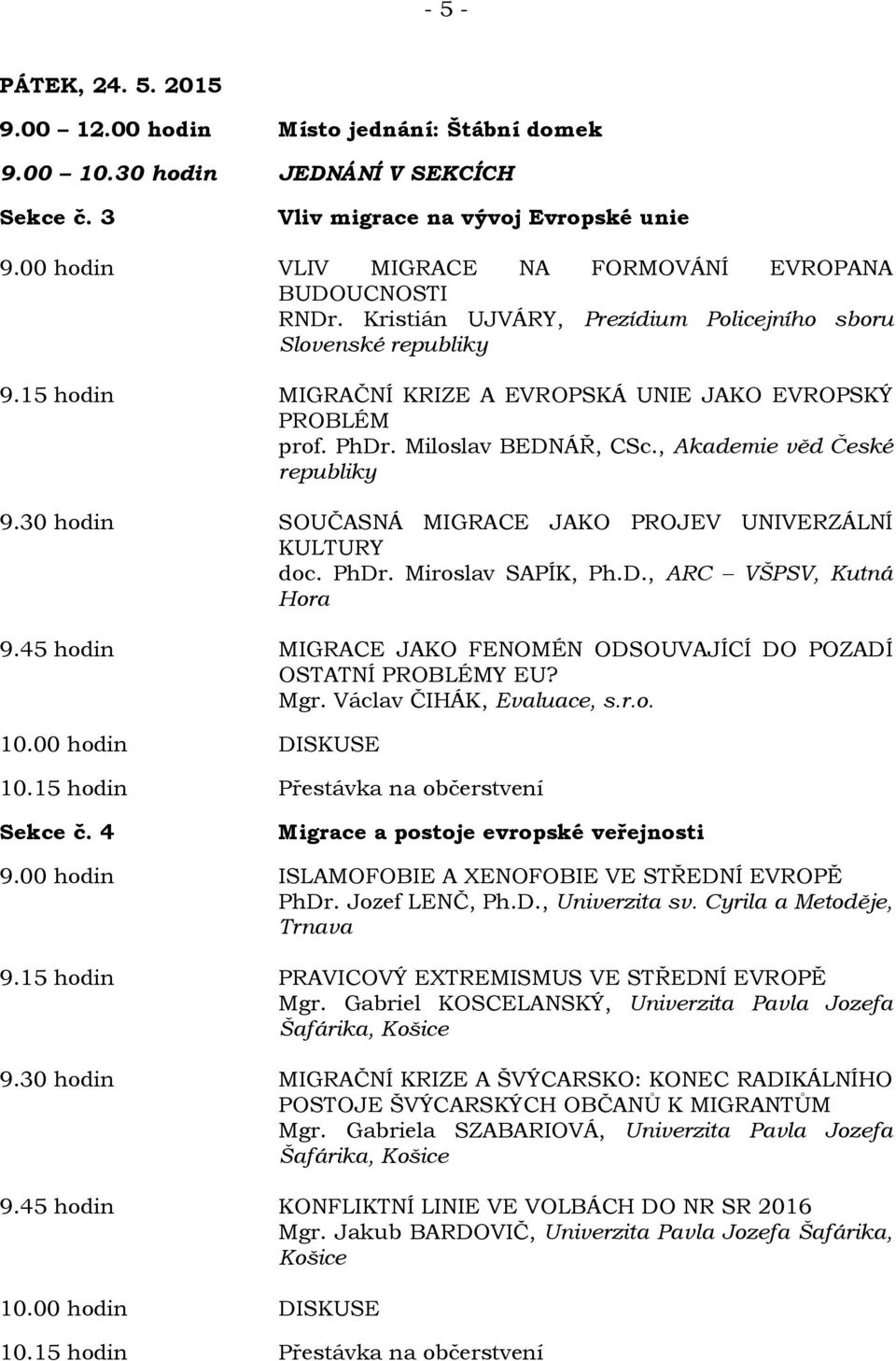 PhDr. Miloslav BEDNÁŘ, CSc., Akademie věd České republiky 9.30 hodin SOUČASNÁ MIGRACE JAKO PROJEV UNIVERZÁLNÍ KULTURY doc. PhDr. Miroslav SAPÍK, Ph.D., ARC VŠPSV, Kutná Hora 9.