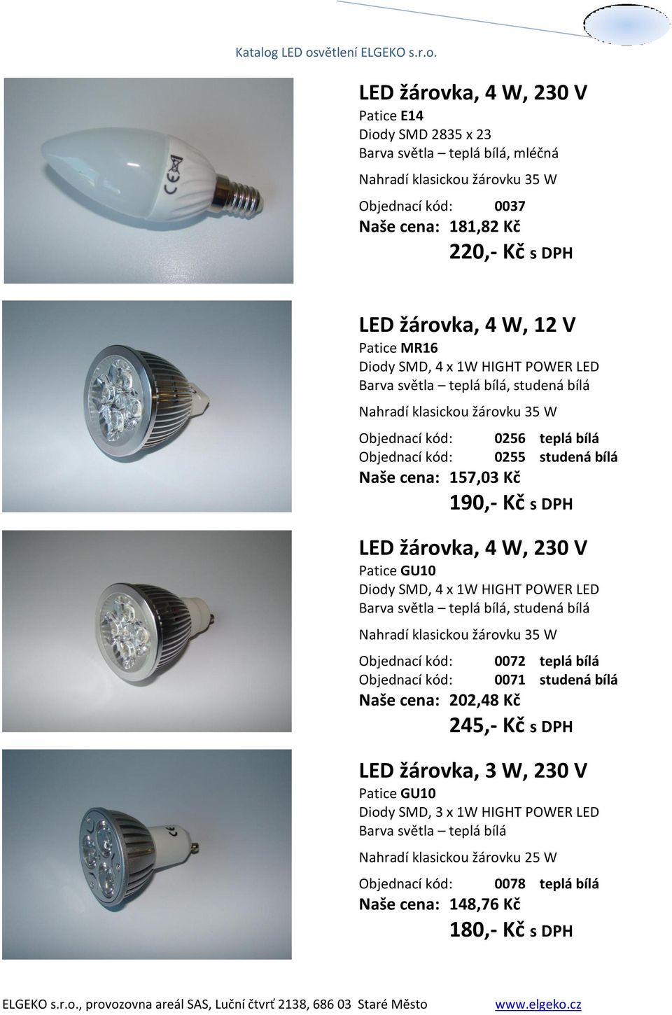 V Patice GU10 Diody SMD, 4 x 1W HIGHT POWER LED, studená bílá 0072 teplá bílá 0071 studená bílá Naše cena: 202,48 Kč 245,- Kč s DPH LED